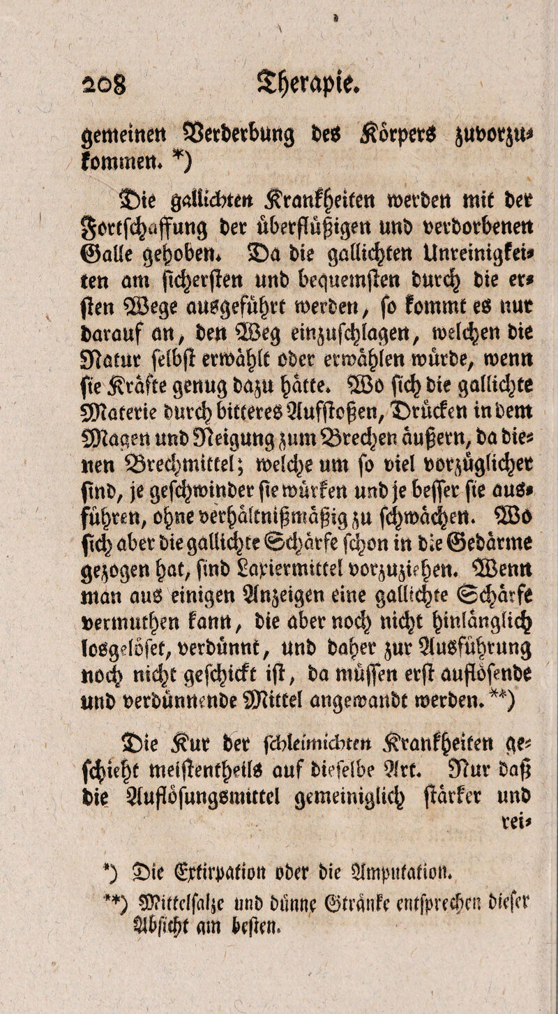 2ö8 £f)erapie* gemeinen 93erberbung be$ ÄorpetS jubotju* fommetn *) $)ie gaUtdbtcit Äranfheifett werben mit bet §ortf<haffung bet übetßüf igen unb retborbenett ©alle gehoben* $Da bie gaütd^fett Untetnigfei* ten am ßdjerßen unb bcquemjlen butch bie er? jlen SB ege atwgefufjrt werben, fo fommt es nur barauf an, beu SBeg emjufchlagen, melden bie Sftätut felbß erwart ober ermaßen würbe, wenn fte .Strafte genug baju ^atte* SBö ftch bie gaUid^te SDiatetie burc^ bitterem Sfufflo^ert, ^tücfen in beut SKagen unb Neigung jum Stedden auf etn, ba bie* neu 33tec§tnittel; weld)e um fo t>iel twr^uglichet ftnb, je gefchwinber fte würfen unb je bejfet fte auä* fügten, o^ne Det^altnifmäßig $u fchwachett. SBö ftd} aber bie gallidne ©d}gtfe fcljon in bie ©ebatme gezogen f)at, finb Matiermittel twrjujiehem SBenn man aus einigen Slnjeigen eine gatlic|te (St^arfe bermutben fann, bie aber noch nidjt hwlcmglich loogelofet; rerbünnt, unb habet jut Ausführung noch mid't gefc^icft ifl, ba muffen etfl außöfenbe ltnb oetbünnenbe SRittel angemanbt werben, **) $)te $ur bet fflkimiebttn ^rattf^eitett ge* fc^te^t mdßenfheÜS auf biefelbe Art, 9ftur baß bie Außbfungsmittel gemeiniglich ßarfer unb rei* *) £)ie (Üirftrpafiott ober bie Amputation, **) $iittclfal$e unb btinne ©tranfe etufpreeften btefer AfyTtftf am k|lem