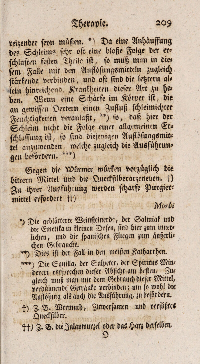 Kelsettbcc fepn tmsßen. *} $>a eine Qlnfwuffung ie« 0d>iäm?' feßr oft eine bloße golge 6er et' fd^iaften feiten ^rile ift, fo muß man in bies fern galle mit ben '?luflofungemitteln sugleid} ftarfenbe oerbmben, unb oft finb öie (extern al< lein §inreid}enb j?rnn?beiten btefer 9ltt ju &e» ben. SBenn eine fefbärfe itn Körper ifl, bie an geroiffen Oettern einen 3uflu|i fd)leimid^tec geud>tigfeiren oeranlaßt, **) fo, baß fner bet ©<f;!eim nidjt bie geige einer allgemeinen (Sr* fdjlaffung iß , fo finb biejenigen (HußofungSnüfr tti anjumenben toeldje jugleki) bie ’Üu8fü§run» gen beforoern.-***) ©egen bie VÜ&rmtr mürfen »orjuglitfr bie bittetn Mittel unb bte üuecfftlberar^enepen. t) gu ifyret llusfufpung werben fc^arfe purgier« mittel eeforbert ff) Morbi *) £>ie geblätterte SSSeittfkinerb', bet ©almiaf unb Die ©netifa in fleincn Sofen, finb frier jum inner» lieben, unb bte .jpanift&en gliegtn |«m ßnferlt* eben ©ebraudjt* **) Sit« ift bet gnll in ben ttteifien Äntbarrbett. ***) jjie ©quilla, bet (Salpeter, ber ©piritu« Wim bereit entfptecfjcn btefer ülbficbt am btfien. 3» gleicb muff mnn mit bem ©ebi nurl; btefer Wittel, »cvbtinuen&e ©etränfe »erbinben; um fo wob! bie 2U#fnng a!« and) bie 2lii6ftil)nmg, }ti befbrbern. f) g. «B, Wcvmutb, Sitioerfgmen unb rerfiiffe« Ciuecfitlbcr. ff/3* ®- bie^algpwurjel ober ba8-&ari bnfelben. 0