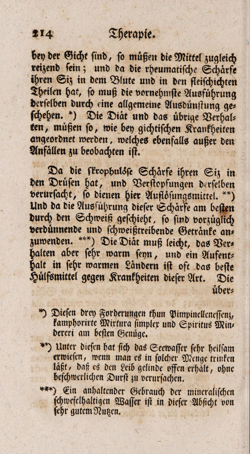 Uy bet ©ic^t fmb, fo mußm bie Wflittet zugleich teijcnb fein; unb ba bie rf)eumatifche (Scharfe t^ren @i$ tn bem Q31ute unb in ben peif^ic^ten Steilen h<^ fo muß bie bornefnuße Siuofu^rung fcerfelben burd) eine allgemeine Sfuöbünßung ge* fehlen* *) 5Die T)iatunb bas übrige «Betfcat* fcen, maßen fo, mie bei) gichtigen Äranfgeifert angeorbnet merben, meiere* ebenfalls außer ben Sfafällen ju beobachten iß* bie fHropfnilofc (Scharfe i^ren ©t$ in ben Strafen £at, unb 93erftepfungen berfelben berurfa^t, fo bienen hier 2(uß6funaSmitteL **) Unb ba bie Stabführung biefer ©d)arfe am bcßett fcurch ben ©<hmeiß gefegt, fo fmb tauglich berbunnenbe unb f^meißtreibenbe ©etranfe an* juroenben* ***) ©ie ©iat muß feiert, bab 93er* galten aber fef)t roarm fepn, unb ein Siufent* halt in fe£t marmen Sanbern iß oft bas beße ^ulfsmittel gegen j?ranff)eiten biefer 9(rt* ©ie über* *) Riefen bret) gorbmwgen rtjmt Vtmpineffeneßettg, fampborirfe ©?i#ura ftmplep unb 0pirifu£ 53nn, bercri mn bcflen 0emige* **) Unter biefen bat ßcb ba$ ©eetoaßer febr beilfatn ettmefen, mim man e$ in folcber SD?'cnge trinfert laßt/ ba$ e$ ben £eiö gelinbe oßen erhält, ohne bef^merlidjen £)urß jo rerurfaeben. ***> <£in anbaltcnber ©ebranef; ber mineralifeben fcbmefelbalttgen Spaßer iß in biefer 2l6ftcf)t wm febr gutem Ü?ugen.