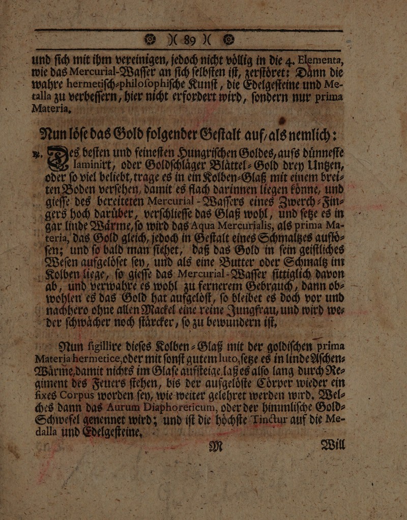 4. Br Dann die I) ge a EN Nun löſe das Gold folgender Seftalt auf als en des beſten und feineſten Hungriſchen Goldes, aufs duͤnneſte aminirt, oder Goldſchlaͤger Blaͤttel⸗Gold drey Untzen, „ober 1 05 viel 6 555 1 es 1 ein 2 . mit au Bde 5 und ſol ie N | Sie 1 10 1 * eine eich be Scl i im 3 olben liege, ſo gieſſe 55 sea) -Waſſer ſittiglich davon „und ver wahre es wohl zu fernerem Gebrauch, dann ob⸗ be len es das Gold 71 2 a fgelöft, ſo — ibet es doch vor und | ‘ie ſcwacher noch flürder, zu bewundern iſt, e Mun ſielllre dieſes Kolben⸗Glaß mit der goldiſcen 3 giment des Feuers ſtehen, bis der aufgeloͤſte Coͤrper wieder ein ches dann das Aurum Diaphorericum, oder der himmliſche Gold⸗ Schwefel 9 kei 5 die böchſte Tin h * N N g » 5 ak “r K * K B 4 2487 eine AN 5 PER 55 n 1 * 1 955 n 2 8 * “ 775 „ 7 5 * 7 3 \ i . m 4 . 1 3 4 > ’ — 8 5 7 x * x . . 4 * a