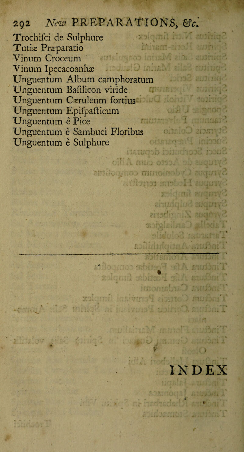 Trochifci de Sulphure Tutk Praparatio Vinum Croceum Vinum Ipecacoanha? Unguentum Album camphoratum Unguentum Bafilicon viride Unguentum C&ruleum fortius Unguentum Epifpafticum Unguentum e Pice Unguentum e Sambuci Floribus Unguentum e Sulphure * •<> !