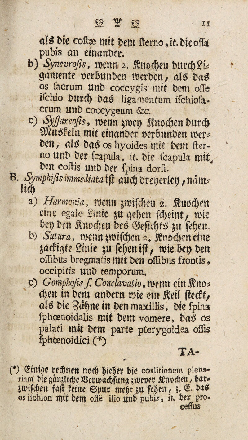 bk coß« mit beut ftemo,it-bieoffa pubis an einanber. b) Synevrofis, wenn 2. $nodf>en bttrcf)£k gamente »erbunben werben/ al$ bag os facrum ttnb coccygis nttt bem olTe . ifchio bltrd) böö ligamentum ifchiofa- crum unb coccygeum &c. c) Syffarcofis, wenn jroet) fnocfjen burcf) SKuSfeln mit einanber »erbunben wer« bett, al£ ba£ os hyoides mit bem fter- no Ur.b ber fcapula, it. bk fcapula mit, ben coftis unb ber fpina dorfi. B, Symphißs immediata i(J aucft bfCOerlC» / nattt* (id) a) Harmonia, wenn JWif(f)ett 2. ÄrtOdjett eine egale Sink jti geben fcftemtr wie bet) ben Änodten beö @eftöf)ts ju fefjen. b) Sutura, wenn &wifti)m 2. Än&cfkn eine jncfigte 2ink $u febentp, wie bep ben offibus bregmatis mit ben offibus frontis, occipifis unb temporum. c) Gomphoßs f. Conclavatio ,Y0ttm eitt$ttO* d)tn in bem «nbern wie ein Äeil ficcft, bk 5a|ne in benmaxiliis, bk fpina fphoenoidalis mit bem vomere, baö os palati mit bem parte pterygoidea offis fpteenoidici (*) TA- (*) (*ttttge red&ttett ttocb fiepet bte coaiitionem pieaa- riam bte gan^tcfec 2Serit>act)futtg Ätiocben, batv jttJifcben fa(l feine ©pur mefk&u feiert/ b ®. os lichten mit bem offe ilio unb pubij, it, ber pro« ceffus