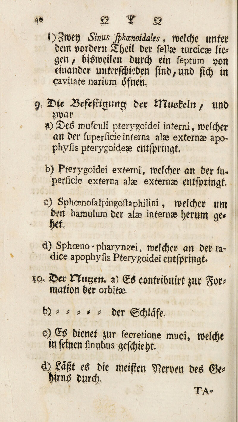 l)3lD«9 Sinus fphmoidaks, roefffte tltlfcr bem bßrbertt Sljetl bet feil* turdcae lief gett / bisweilen burd) etn feptum oott eütanber unfcrfc&ieben finb/unb fid> in eavitate narium ofncn. 9? 2Dte 35efcfti$una; bet tYhwMn / unb jroat ■ Ä) S)Cö roufculi pterygoidei inferni, tucfcfier ölt ber fbperfide interna als externae apo- phyfis pterygoideae entspringt b) Pterygoidei extern, reefdier ött bet fu, perfide externa alae externae ctltfpringf. c) Sphoenofalpingoftaphilini, tuelcber tlttt ben hamulum ber alas intemae i)erutn ge« Jjet d) Sphceno-pharyneei, roeid)cr <m ber ra- dice apophyfis Pterygoidei entfprirtgt. m-. fett Fingen, a) <£$ contribuirt «tr ^or« nratipn ber orbitae. b)# * « * * ber ©dfidfe. d) Qrd bienet jur fecretione muci, tueldfjc itl feinen finubus gefc()iet)t 4) ßägt c$ bie meiffen fernen beö <8e> &trng bnrd). TA-