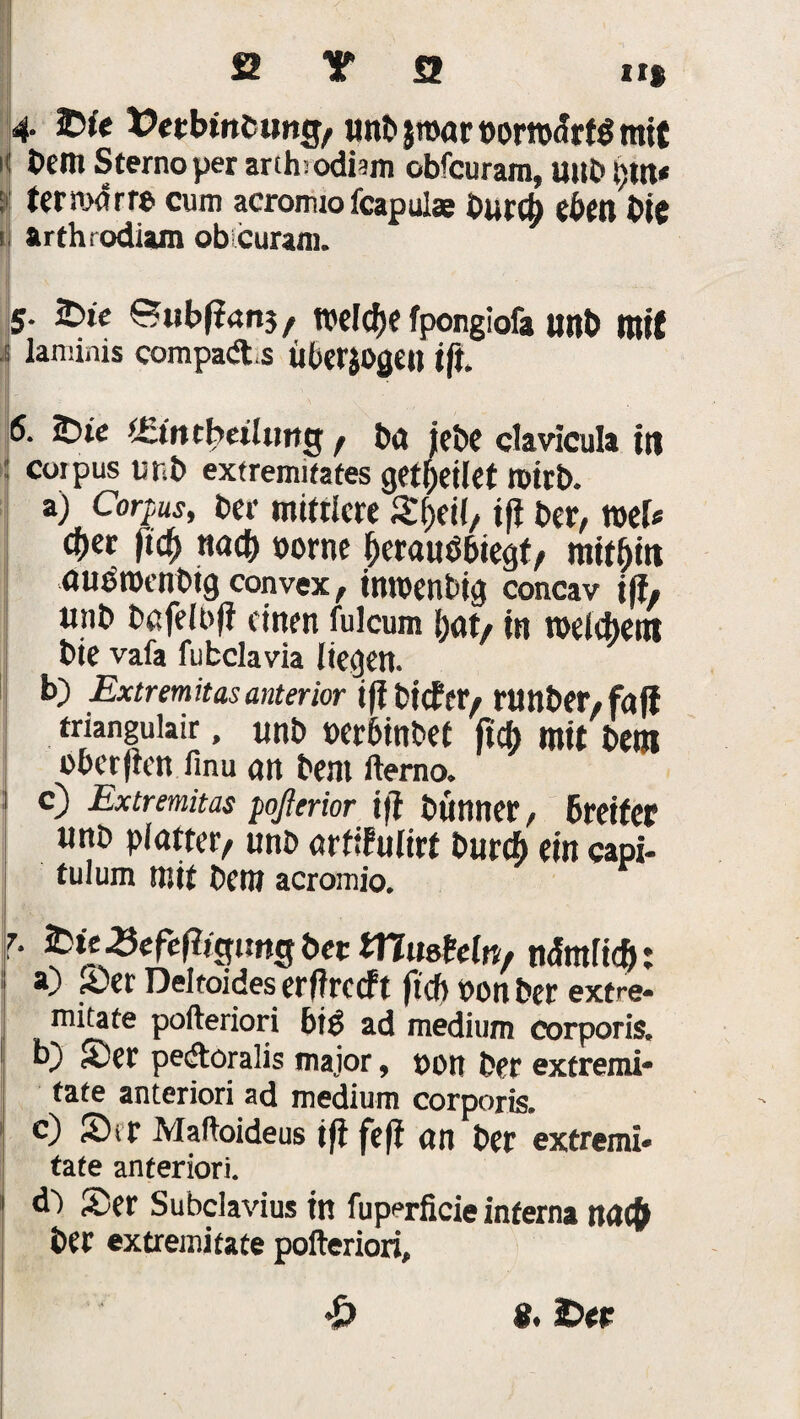 fi T a ii* 4. 2Xc XJetbmfc ung, unb jmar t)om<?rfg mit h: bem Sternoper arihodi?m obfcuram, mtbl)tn< 5>: ternxSrra cum acromio fcapulae burcf) $betl bt£ i arthrodiam ob curam. 5. 2>ic ©ubftanj, weldje fpongiofa unb mit * laniinis compadts UberiOgeit tft. 6. &ie !£intbeilimg , ba jebe clavicula tti i coipus unb extremifates gct^ctlct roitb. a) Corpus, ber mittlere £f>eil, tft bet/ neU d)er ftefs nadf »orne perauöötegf/ mithin aujJmenbig convex, inroenbig concav tff# tinb bafeloff einen fulcum l)at, in roelebeitt bie vafa fufcclavia liegen. b) Extremhasanterior tft tiefer/ runter, fajt triangulair, unb oerbinbet ftcfo mit beut o5er{ien Imu an bem rterno. c) Extremitas poßerior ift bünner, 6reifer unb platter, unb arfifulirt bureft ein capi- tulum mit bem acromio. 7- 2bie ■öefeftjcfimg ber VCimYein, ndmficf): a) ,0er Deltoides erfirccft ftef) t>on ber extre- mitate pofteriori big ad medium corporis. b) Ser pedoralis major, oon ber extremi- täte anteriori ad medium corporis, c) 55 tr Maftoideus tfl fcf? an ber extremi* täte anteriori. d5 Ser Subclavius in luperficie interna naefr ber extremi täte pofteriori, ■ 8. £>er
