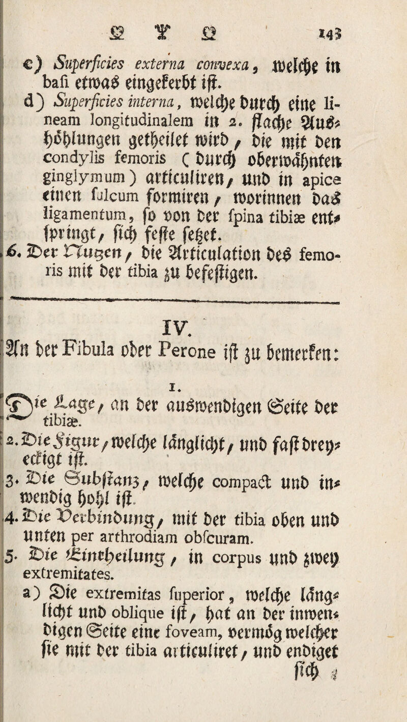 ffi Y © *43 £) Superficies externa convexa, weiche in bafi etwas eingeferbt ift. d ) Superficies interna, welche burcb eine li- neam longitudinalem in 2. flatf)? Qlufc Jalungen getbeiiet wirb , bie mit ben condylis femoris c bu ref) ober warnte» ginglynrum ) attiailil'Ctt, Ullb in apica einen Oleum formiren / worinnen ba& iigamentum, fo »on ber fpina tibiae ent» tpringt, ftcf> feffe fe|et. . 6. £>er n«0en , bie ^rticuiötion beS femo¬ ris mit ber tibia in befefiigen. —•—----------- ; IV. Mn ber Fibula ober Perone i(! ju btnterfen: 1. ,(s)ie Ä-oge/ nn ber auSmenbigen©eite ber tibi*. l2-wr'mld)e unt> fa^r£^ 3* 25t« 0ub|?«»t5 / weicbe compad unb in* wenbig fatfi ift }4. Sine Verbindung/ mit ber tibia oben unb unten per arthrodiam obfeuram. 5. S)ie t&intlpeüung, in corpus unb $roe9 extremitates. a) £>ie extremifas fuperior, tx>efcf)£ lang« liebt unb oblique ij1/ t)at an ber inwen* bigen Seite eine foveam, oerrobg weiter fie mit ber tibia artieuliret/ unb enbiget m 4