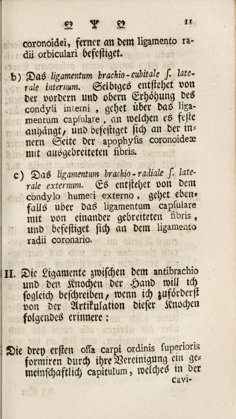 coronoidei, ferner cm t>etn ligamento ra- dii orbiculari befefiiget. b) SaS ligamentum brachio-cubitale ß late¬ rale internum. @dbtgeS CUtftef)C£ bürt bet oorbern unt> übern (Erdung beb condyli interni , geltet Uber böS liga¬ mentum capiulare , an welchen es feite am)«ngf/ unb befejttget ftd) att ber in« nern @eite ber apophyfis coronoideae «ist «usgebreiteten fibris. c) S)c16 ligamentum brachio- radiale ß late¬ rale extemum. (£$ entfielet üütt bem condylo humeri externo, geltet eben» failS Uber baS ligamentum capfulare mit »ütt etnanber gebreiteten nbris, unb befefitget ftd) an bem ligamento radii coronario. II. Sie gigamenfe pifd>en bem antibrachio unb ben Änod)en ber £anb null idj fogleid) Defdjreiben / wenn id) juförberft üon ber 2lrtiEulation biefer Änocfteo folgenbeS erinnere: ! Sie breo etjlett offa carpi ordinis fuperioris formtreu burd) il>re SSereintgitng em ge« tneinfdjaftlid) capituium, welches tn ber