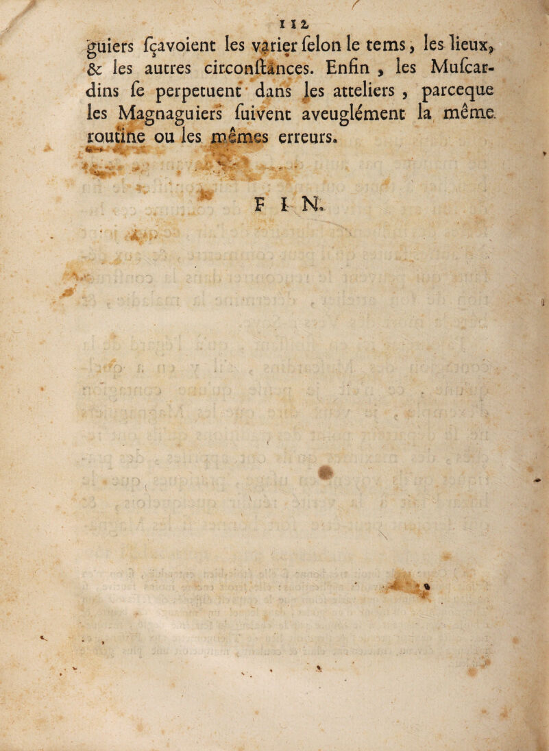 r ut guiers fçavoient les varier félon le tems, les lieux, £c les autres circonftances. Enfin , les Mufcar- dins fe perpétuent dans les atteliers , parceque les Magnaguiers fuivent aveuglément la même routine ou les mêmes erreurs. “as® V I N; . %