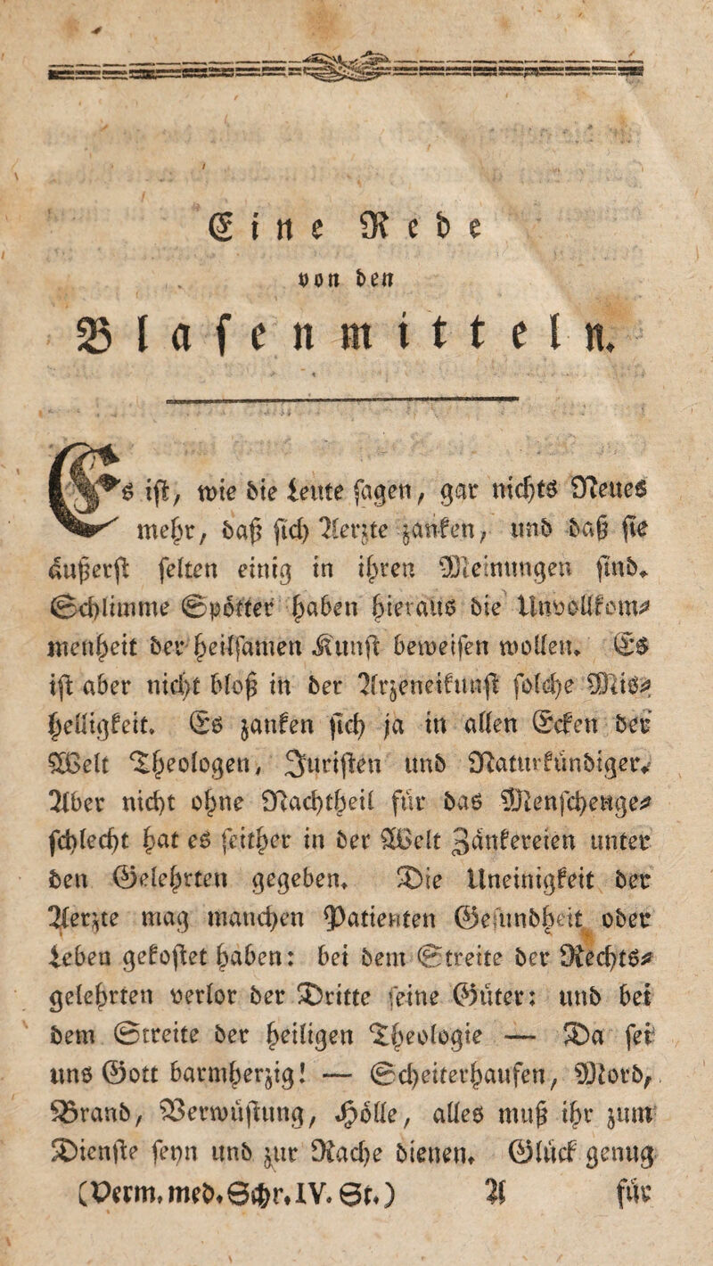 *53SE5==S5ÄS25 - Sine 5K e i> e rott bett Olafen m i t t e l n. ifl, tt)ie 6te ieute fagen, gar nichts 92eue6 mehr, 6af? ftd> lievitc jaulen, mb 6a§ |te aufetfi feiten einig in ihren SKeinnngen ftnb«. Schlimme Spötter ha&en fietaits 6ie ünsoUfem* mettheit 6er heilfamen iUinft beroeifen wollen* S$ ift aber nicht blo£ in 6er '2(rjeneifturji folche 93liS* ^eütgfeit* ©s $anfen fict> ja in allen ©efen 6er SGelt Geologen, ^uriften im6 SRaturfünbigerv 2lber nid)t ohne SRachtheil für 6a6 5Jlenfci)enge^ fd)led)t fyat es fetter in 6er 88dt 3unfereten unter 6en ©eiehrten gegeben* ©ie Uneinigfeit 6er 21er*te mag manchen Patienten ©emn&beit. ober iebeu gefo^et haben: bei 6em Streite 6er OiechtS* gelehrten rerlor 6er ©ritte feine ©üter: tmb bet 6em Streite 6er ^eiligen Geologie — ©a fei uns ©ott barmherzig! — Scheiterhaufen, 931 or6, 55ran6, 23erwüjiung, Jg>6ße, aüeö mufi ihr jtun ©ienfte fern nnb zur 9?ad)e bienen* ©lücf genug