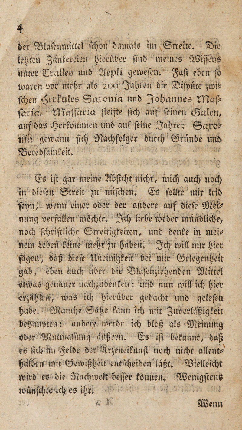 jfcer SSlafenmittel fcl)on bamals Im N ©freite* 5>fe lc|t'en Bdnfemen §ietubet ftub meines 93ßifieW$ unter CrnÜes unb 2fepU gewefem $a|i eben [6 waten not nfefr als aoo Sorten bie SDifpüte jtbte fd)en fyvtixke Batonia unb Johanne#i fatia, tllafiaria fietfte ftd) auf feinen (Sälen, auf bas djerfcmmen ivab auf feine 3al)te: ©apö? jim gewann ftd> 9]ad)folgetr bttrcfy (Sninbe mb ^Bevebjamfeid (Es ift gar meine 2tbfid)t ntd)f, mtd) aud) nod) nt blefen ©freit ju mifcfjem (Es feilte mir leib fepn, wenn einer ober bet anbete auf biefe 5)lei^ mtng ^erfüllen n\6d)te* liebe lieber murrbltd)e, nod) fdfrtftlidfe ©treitigfdten, tmb benfe in rnet^ dem leben feine me§r |mbaben* Sd) will nur fjiet fdgon', ba§ biefe ttnetnrgfeif' hei mir ©elegen^eit gab, eben ducl) über bte SBlafenjtc^en&en ’SDiittel ehiiaS genauer nae^ubenfen: unb nun will id) ^kx etpl)M, was ic!> herüber gebad)t tmb gelefett |>abe* XRanrf)e ©dfe fann id) mit Bueerldfigfett befaupten; anbere werbe td) bloß als SDleimmg Ober :f3ti!tmafting düfern. Ss ift befannt, bdf* es jid) hu Selbe ber Ür|dftei!unfi nod) nid)t allent^ ^a’tben mit ©enüff)eit entki)eiben laft* 93iellcid>t wirb es bte 9tad)twff be|]er fbnnen» SÖSenigftenS wtmfcfyleid; es i§rl SBerui