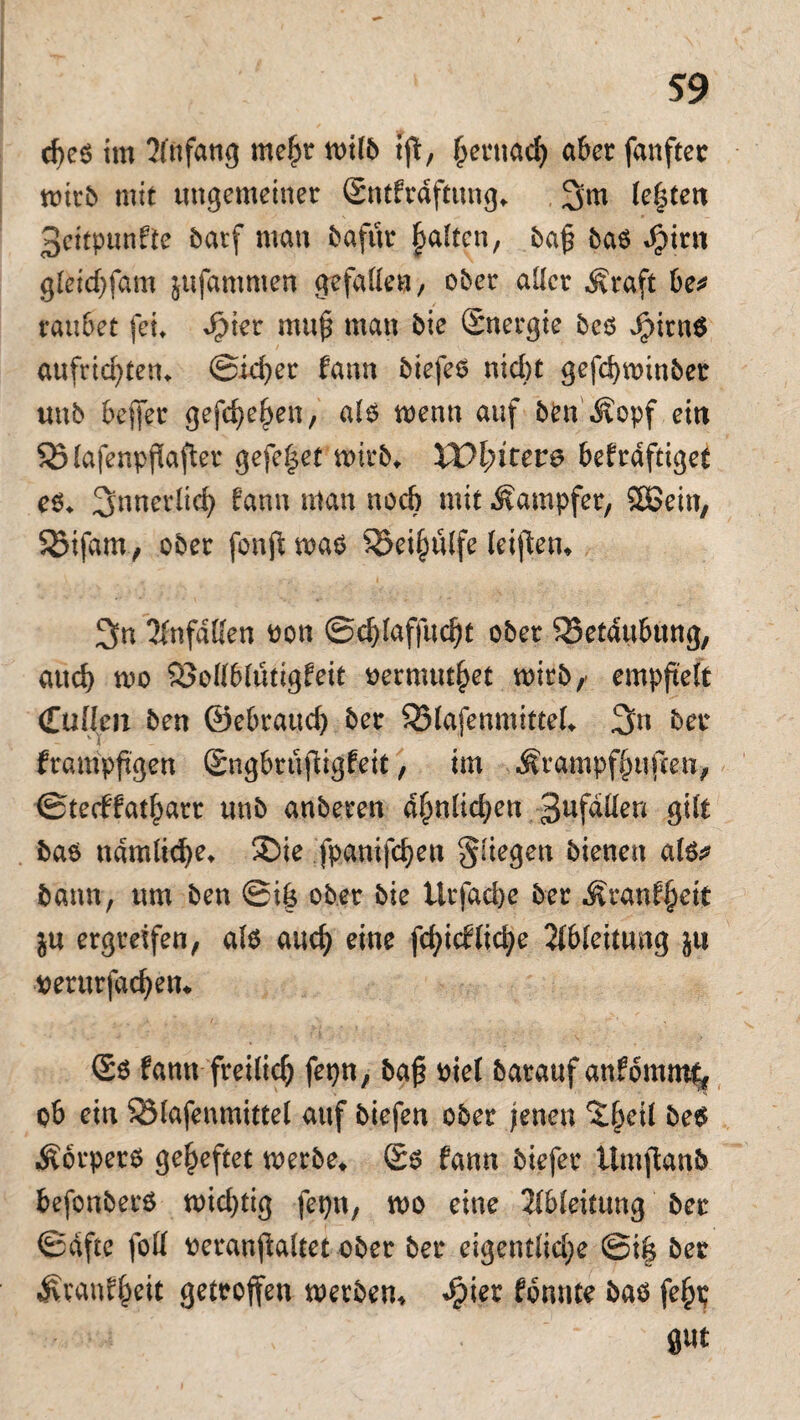 cfyes im 21nfang me£r rnilb ift, £ernacf) aber fanftet mirb mit ungemeiner (Sntfrdftung. 3m lebten 3eitpunfte batf man baftir galten, ba£ bas dMnt gleidjfam jufammett gefalle«/ ober aller $raft be* raubet fei. Spm mu£ man bie Snergie bcs JpirnS aufricfyten. @id)er fann biefes nicht gefcfynunbet unb bejfer gefrf>e^en, als wenn auf ben Äopf ein SBlafenpflafier gefef$et mirb* XX>l)iteve bekräftiget es. 3nnerlid) fann man noch mit Dampfer, Sßein, Söifarn, ober fonft mas Söei^ülfe leijlem 3« 5fnfdKen oon @cf)laffud)t ober Betäubung, aud) rno Söollblütigfeit Permut|et wirb, empftefe (lullen ben ©ebrauc^ ber Q31afenmittel. 3« ber vY frampjtgen ©ngbrufligfeit, im Ärampfjjufteti, ©tecffatf^art unb anberen ähnlichen 3uf^^eu gilt bas ndmlid)e. ®ie fpanifdjen fliegen bienen als* bann, um ben ©i| ober bie tlrfad)e ber ^ranf^eit ju ergreifen, als aud) eine fd)icflid)e Ableitung jtt verurfadjen* ®s fann freilich fepn, ba£ oiel barauf anfomm^ ob ein SMafenmittel auf biefen ober jenen %§eil bes Körpers geheftet merbe* (£s fann biefer tlmftanb befonberS midjtig fepn, mo eine Ableitung ber ©dfte foll oeranffaltet ober ber eigentliche ©i| ber Ävanf^eit getroffen werben* dpier fonnte bas fe§p , = . “ gm