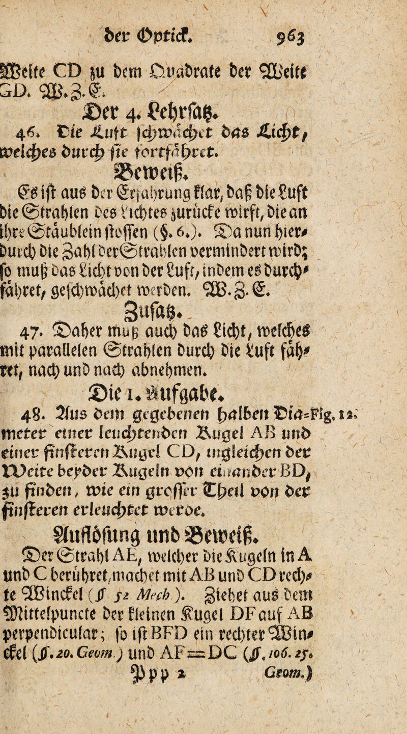 Üßcite CD ju bem üuabrafe bet %'eitt sd. < .©et £el)t*fa$. f« 41?. Cie Äuft |4>tt>44Kt b<t$ Weiches biucf> fte fortftffjcet. @S iji aus Der Srfahrung Elar, baß bte £uft bic (Strahlen Des Siebtes surüefe wirft, bte an ihre@taubletn fieffen ($. 6.). SDa nun hier# Durch Die gabt ber@ Wahlen oerniinbert wirb; fo rnuf Das Sicht oon bet Sufr, inbem es burd)' fahret, gejd>wäd)et werben, $B.g.<5. 3ufa$.. n 47. ©af)er muß aud) bas £id)t, u>ef$eg mit parallelen ©tragen Durd) Die Üuft tttf nact) unD nad) abnef)men* ©ieuÄtifgafce^ 48« 2lus öem gegebenen (Ulbert 3Dm=Flg, metet etnet [eudjtenben Baigel AB und einer ftnffercn Äuge! CD, tnßleid)en bet Weite bepber Äugeln pöh etiwnöer BD, $ü finbett, tpie ein greifet C{?eü pon bet finßeven evlend)tet wetoe* Sfttflftftong unb 25ew>c$. 3Der (Strahl AE, welcher Die Äugeln in A unb C berühret,machet mit AB unD CD red)# te <2Bincfel (jf s* Mcch). giehet aus betn ?9Jittelpuncfe ber Eieinen Äugel DFauf AB perpenbtculat; fo iftBFD ein red)ter<2Bin# (Ed (ß'io. Gern.) unb AF — DC (ß, 106. if* ^3 p p x Ctom,}