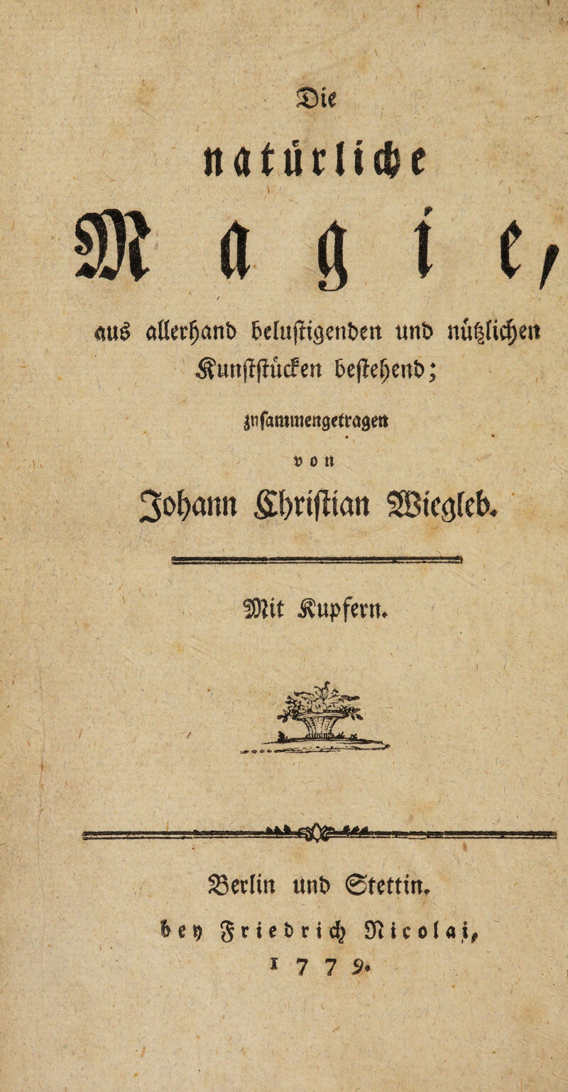 I Sie natürliche 9Jt a g t ij auS aüetfjanb belujitgenben unb nü|Iicf)ett ^unfiffuefett bejlefjenb; Itifaromettgettage» • % Htt 3of>atm Sbrtfitan SBtc^eb. iOJit Äupfmt. SBerKtt unt» (Stettin. bet) griebriefy Nicolai, 177s.