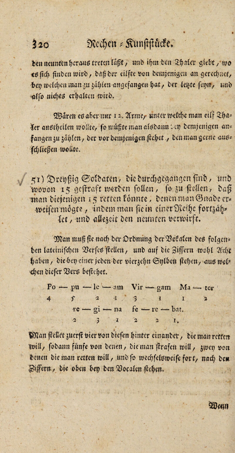 ■ ' ’ ■ . jao SKcdjeit * &unjt|?uc&, den neunffcnberang tretenUfit, und ihm den Slalet giebt / m -cgjid) pnbcn toird/ trü ber eilfte von demjenigen an gerechnet. Ui) meldten man\w $dhlen angefangem hat, ber leipe fepn> und mtfo nid)i$ erhalten n>ird, 3 , • '} . ^ ^ ■ • ' ; . -.: . . b- • •• v ' <2Bdren etfaber tmr i i. %vmt? unter mefthe man etlf 3$a* fer austhetten wollte, fo m-ujjte man alsdann <c\) demjenigen an* fangen.$u$«hlen, der oor demjenigen pehet , bentnan gerne aus* fd?(legen wollte. J 51) $):ctjfug ©ölbafen, bicburdjgbgangenfind, mb ‘wovon 15 ßeffraft mtden foßen/ fo--gu -fieöcnv bap fiian blejentßcn 15 retten f on-nte, denen man ©nabe er* wtifenmßgte, intern man fein einer Ste^c forf^ä^ ler / mit afejeit den neunten verwirft, 9ftan mufjpe nachder Ordnung beriefalen des folgen* den tateinifchen Kerfes pellen, unb auf bie gijyern wohl 2(dp laben, biebep einet jeden ber vierzehn tStjlbett pehen, am mt* dpn tiefer 23er$ 6epebet. Po pu -t— le '«■—am Vir ~ gam Ma . ter ' 4 f 2 1 .* g i I i re — gi na fe — re — bat, 2 3 1 2 2 1, — • 0 ' '• v ■ - .. k' ■ Wan pellet jnerp vier von tiefen hinter einander, die man retten will/ fobann funfe von denen / die man prafen will/ $wet? von denen die man retten miß/ ünbfo wechfelstpeifefort, uad) de» Pferu,/ die oben bet? den localen pe|em äOentt x