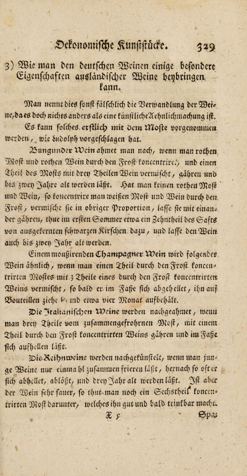 3) SBte man fan &cu(fcf>cn SSBctnm einige befonbere (Eigenfdjafren augtäntifdjce SBcine feetjbringea t'ann, 93?an nennr hier? fünf! fdffcfdidj bie *3erwanbfung berSBtk nerbaeö bDcf)nk^tö<inberöa^einefanftüd)e2(e^nlid)mac^«ng ifL fann fofcf>e^ erfiitd> mit Dem tllofbe vorgenommett weben, wie kbofpf) vorgefd;kgett bat. 2$ungimöet: Wein a^met man nadi, wenn man rotiert B3iof? unb rerben 2öein burd> ben gr off- foncentrireg unb einen Zl)cil beg OjiOjts mir brei; Reifen 9Bein vermifdjt, gdbreti unb biäjnxei) gai>re alt werben lagt* Jpat man feinen rorjwd 33iofi' unb 2Bdn, fo foncenfrir.e man weifen 93?ofe unb QBein burd; ben Stoff, vermtfdje fie in ofcriger ^Proportion, taffe ftemireinaiu ber gal^ren, tbue int er^en (Sommer etwa. emSebntbdfbegSaftg von am?gefentten ftbwar5en^irfd>en.ba3U, unb laffe bm^Bein and; hi$ $wet>3üd;r afr werben. (EinemmoufirenbenCf?ampagnet Wtin wirb fotgenber. ^öeindfmficb, wenn matt einen %beif burd) ben groft foncett* trirten OHofte# mit 3 2f>eile eineg burd) ben groß fonccnfrirtett SBeing vermifd)t, fobai'b er im gafe ftd) abgel> eftet / ibnauf QJouteide« 3ief;e ^»unb etwa vier 3}ionaf aufbef>d(r. 3Die ltalianifd;eii l^citie werben naebgeabmet, Wenn man bret) 3;t>ei(e vom jufammengefrobrnen EOtoff, mir einem £bd£ bureb ben grofi foncentrirren 2ödng gdbren imb tmgaft ftd) aufbeßen idft. $DieKeif>moem2 werben nacbgefünfrelt, wenn man jim* ge QBeinc nur einmaf>f ^ufammen frieren b.ernacfj fo öfter ftd? abfottet, ablbfof unb bretj^abraft werben faft. aber ber 9® ein fef>r fauer, fo r^ur- man nod) ein ©ccbstbdf foncen* trirten 3ftoflbaruuter/ wefebeg ihn gut unb baib ftinfbar macht* £ ?■ v &P& V . *