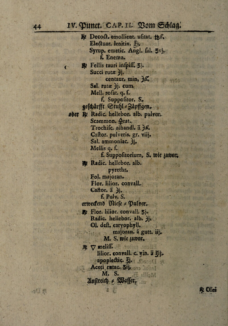 Vf. Deco&. emollient. uGtafc. fg/T. Ele&uar. Jenitiv. ?i. * y >' Syrup. emetic. AngL lal. Svj? £ Enema». Fellls tauri infpiff. 3j* Succi rutae )j. centaur, min, 3Si Sai. rutae )j. cunv Meli, rofat, q. £ £ Suppe ßtor. S* gef&ärfft @fu&l*3äpffgett* fy Radic. hellebor. alb* pulveiv Scammon. $rau Trochifc. albandl. ä }/. Caftor. pulveris. gr. viij, Sa), ammoniac. 3|* Mellis q. f. £ Suppofitorium, S. Vök Wf. Radic. hellebor. alb. pyrethe. Fol. majoran* Flor, lilior. convalh Caftor. a 3j. £ PuJv. S, imwefenö Sfttefe * Flor, lilior. convall. 5j* Radic. hellebor. alb. 3j* Ol. deft. earyophyll. majoran. ä gutt. iij. M. S. Wie &UV0U y meliflT. lilior. convall. c. yin. äfiji. apople&ic. §j. > Aceti ratac. 5ifc M. S. ; f SStoPt \