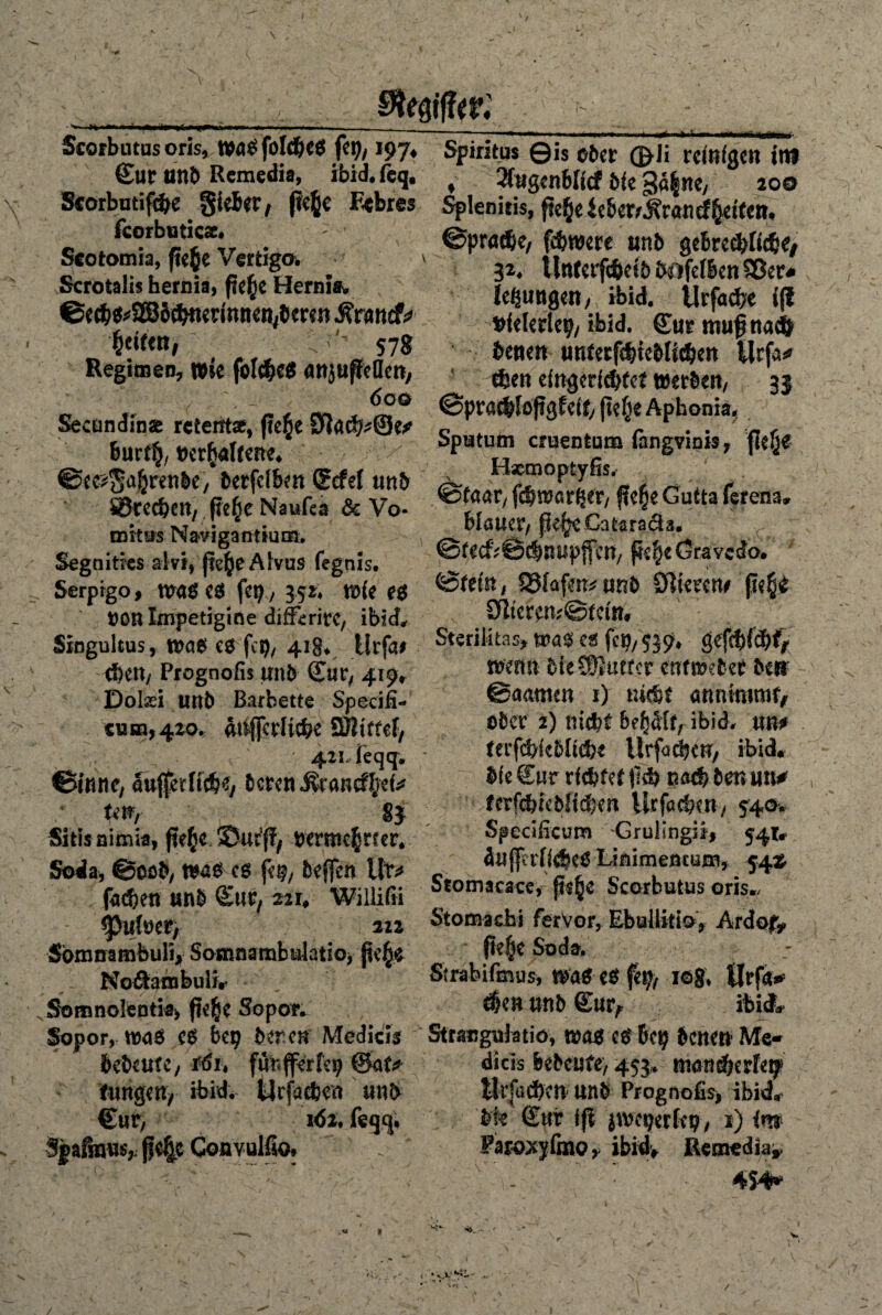 9te0(r: Scorbutus oris, fold^eö fit)/197* €ur ttttb Remedia, ibid.fcq, Scorbutifc&e Sieber , fieße Eebres fcorbuticae. ; Scotomia, fte^e Vertigo* Scrotalis hernia, jte^e Hernie ©ec&$*® öebnednnefybcren Stund* fyittn, ^ 57g Regimen, wie föl#e$ öttjuffeücn, 60© Secundin« reieittse, fte§e 0lad^@e* burt^ »er^Ifene* ©ec^afjrenbe, betfclben Ccfef unb SSrec&ett, fie^e Naufea & Vo¬ rn kus Navigantium. Segnitres akf, jid^eAlvus fegnis. Serprgo, wa$ t& ftXj, 352* wie e$ ttOU Impetigine diffcritC, ibid, Siogultus, tt?ög cö fei}, 418* Urfa# eben, Prognofis unb Cur, 419* Dolsei unb Bar bette Specifi- cuih,4zo.; attfleriiebe SRtttcf, 42Lfeqq. ©tnnc; aujjerlfebfy beten Jvrancfliete Uw, 8$ Sitis aimia, fte^jeSutff, bermc^ner. Soda, ©oeb, m$ c6 je#, beffen llr* fachen unb Cut, 211. Wiiiifii ^hrfner, in Somirambuli, Somnarabulatio, ße^e Noßambuli. Somnolentia, fte§e Sopor. Sopor, tna6 c$ bep bereu Medicis bebetttc, f6h fünjferfcp &au : fungen, ibid. Urfacben unb Cur, i<Sx. feqq. Spätes* pc|c Convulfio* Spiritus ©is ober ©Ji reinigen int ♦ 2C«gen6Kcf bie 3ß|ne, 200 Splenids, pe§e ieberdböncf^eiten, Spruche, (ebnere unb gebreebfiebe, 32* ilttferfifceib bofelben Sßer* Icßunge«/ ibid. Urfacbe i(i fcfelertep, ibid. Cut muß na® betten uttferftbtcbfichen Utfa* tfcen eingerichtet werben, 33 ©pracllüfigfcit, fte§e Aphonia« Sputum cruentum (angviois, fle^e Hjemoptyßs. ©taar, fämtfyix, ffe^e Gutta ferena» blauer/ ße^Catara&a. ©fecfvScbnupjfen, pe^eGravcdo. ©fein, ©lafm*mb Öfteren# pe^ 91teren,'@fcttt, Steriikas* eg fcp,$39* gefebfd)^ werte bie Spätrer entwebet be$i ©aamen 1) nicht cm nimmt* ober 2) nidbt bemalt, ibid. um terfcbkbli&e Urfocbcrr, ibid. bie Cur richtet ff® na® ben um ferfefekbüteen Urfacbm, 540. Specificum GruKngsi, 54t. äuj|h'lkfK0 Liaimencum, 54X Stomacace, faejje Scorbutus ons,, Stoma chi fervor, Ebullkio, Ardof^ p€§C Soda, Strabifmus, wa$ e£ fep, i©8, Örfa* $en unb Cur* ibidU Strangulatiö, ß?ot etbep benen- Me- dacis bebrüte, 453. manfterfety tlrjacbcn unb Prognofis, ibid. Me Cur ift ^re^erle^, 1) im Faro^fmo, ibid* Retnedia^