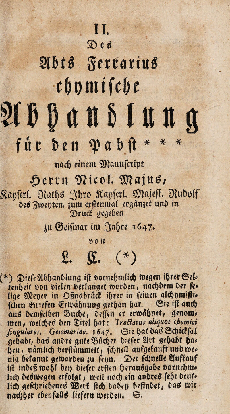 2lbt$ gertartuS für Pen tya bfl * * * nacp einem SRcmufcript .penn tfticol. 5Stt«ju$, $at>fer(. Diatf>ö 3bro Äapfcvt. CÖ?a|efl. üluboff $um erßenmal ergänzet nnP in S)ruc£ gegeben I« ©eifmar im Safere 1647* POtt £• S. (*) (*) ©iefe&bpanPlung if! Pornepnilicf) HW« i(jrer©el* ren&eif Don Dielen »erlanget raorPen, nacpPem Per fe* lige 3fteper iit Dgnabrüd: ihrer in feinen alcppmifti* fepen Briefen frnwbnung gefpön patv ©ie ifi oud) äuö Pemfelben 53ucpe/ Peften er ermähnet/ genom* men # fodcpe# Pen Site! hat t Irattatus aliquot cbemici fingulares. Geismariae. 1647. ©ie pöt Da$@Cpicffal gepabf, Pa$ atiPre gufeSBücper Piefet 3lrt gepabt ja* pen, ndmltcp t>erf?ümmelt> fcptteO aufgefnuft unPtoe* nid befannt genoorPen ju fepn. S)er fcppeüe Qluffauf ifl inPeg roopl bei) Piefer erfien herautfgabc Dornepm# lid) Pe^roegeti erfolgt/ ttjeil nod) ein anPreg fepr Peuf* lid) gefepriebettetf 2Berf fiep Pabep befinPet/ Pad n?it naepper ebenfaöd liefern werPeiu B»