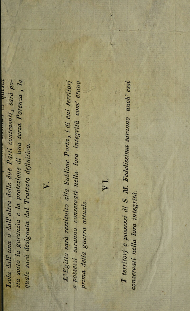 marnarne^——m qill^ld Isola dal! una o dall9 altra delle due Parti contraenti y sarà po¬ sta sotto la garanzìa e la protezione di una terza Potenza y la quale sai'à designata dal Trattato definitivo. « > •£s => o v > Ss S <u v* •O rv •Ni v NI C3 « O Vi *N4 Vi N*l Vi *Vi V» *o '2 « «o O v» v* rb° fel <U « • V» V. « 2 cu Co Vi -, *3 ^ V O CJ V $5 o Jà *s <U So nS N fs* *v» R; S « «0 ‘Vi Co Co CU Co co O <U ^ *VÌ Co Co r\ « Vi 0 • Vi ■J3 £ •n^ ^Sì * Vi Jk SS & *V, SS Q V Co V c V. * Vi ss O Gs O .§ fv Co cu O .«0 r%j s; Vi <v cu vi Ni •<a v2 CU > fej «o >» c •S Òp V V V SS IN» 2 Vi Co *» cu Co Co o o <: * * <u sj s> « o c ?v <u Vi •vi V Q «V cu Co £ O o