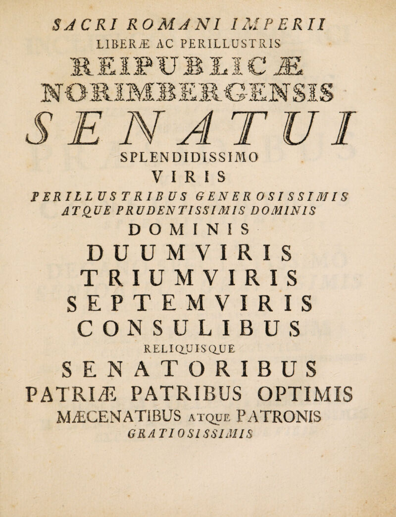 SJCRJ ROM J NI IMPERII LIBERJE AC PERILLUSTRIS SPLENDIDISSIMO VIRIS PERILLUSTRIBUS GENEROSISSIMIS ATQUE PRUDENTISSI31 IS DOMINIS DOMINIS DUUMVIRIS TRIUMVIRIS SEPTEMVIRIS CONSULIBUS RELIQUIS QUE SENATORIBUS PATRI/E PATRIBUS OPTIMI MAECENATIBUS atque PATRONIS GRATIOSISSIMIS