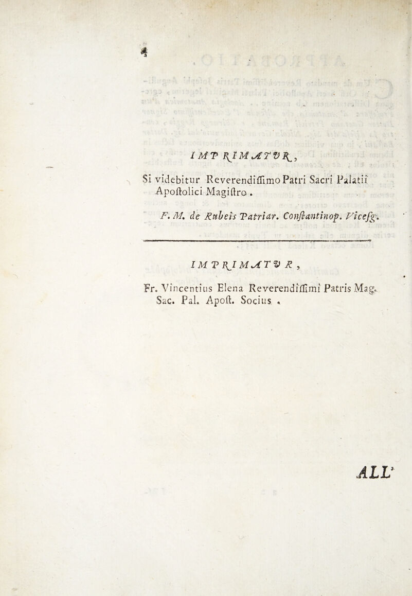 I MT BJM Si videbitur ReverendiflimoPatri Sacri Palati? Apofto.lici Magiftra.. F. M. de Rtibeìs Tairidr. Confìantinop. Vicefg• IM P BJMviTV R , Fr. Vincentius Elena ReverendìlUrai Patris Mag.. Sac. Pai. Apoft. Socins . ALL