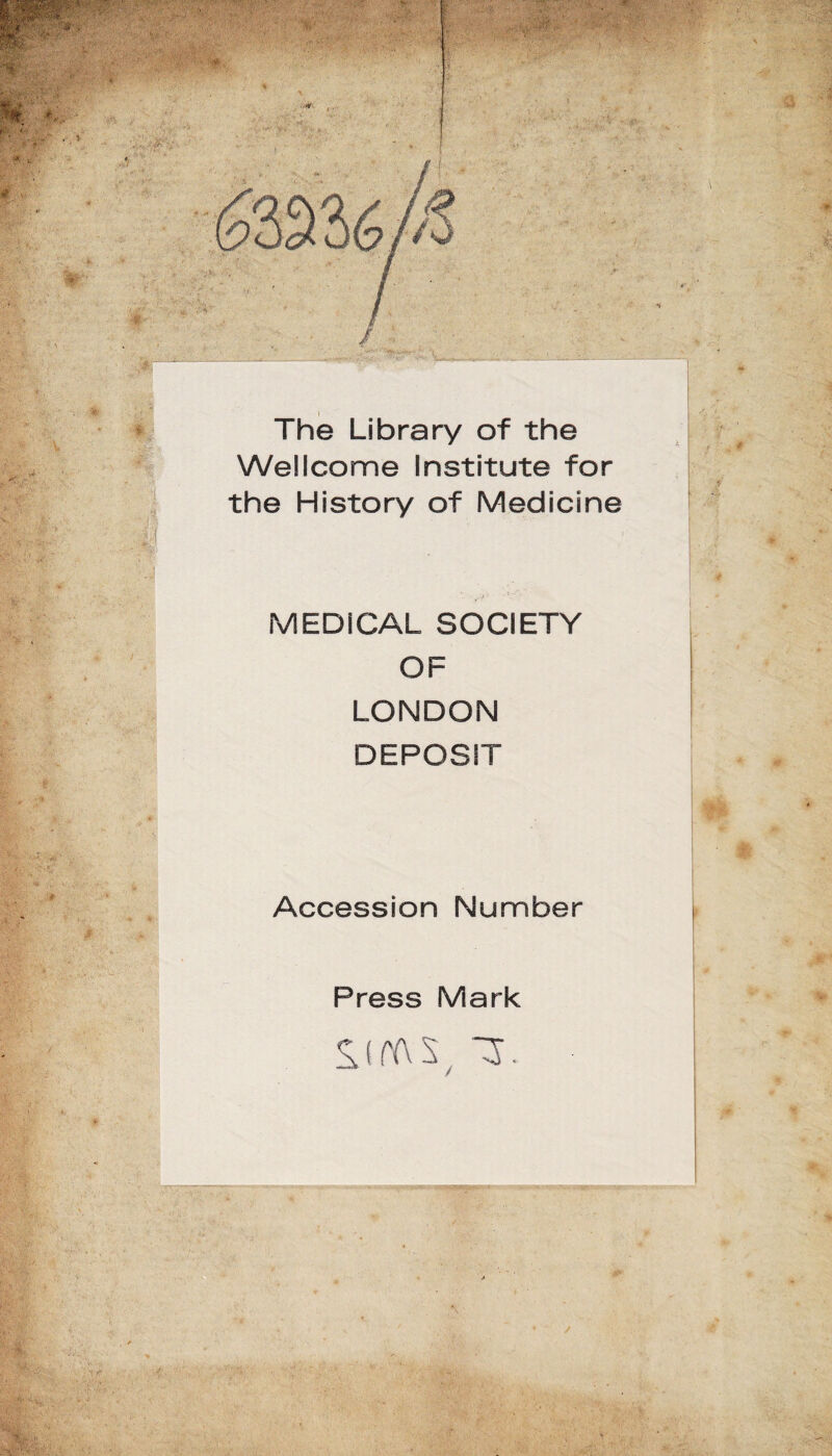 The Library of the Wellcome institute for the History of Medicine MEDiCAL SOCIETY OF LONDON DEPOSIT Accession Number Press Mark WAS AT. /