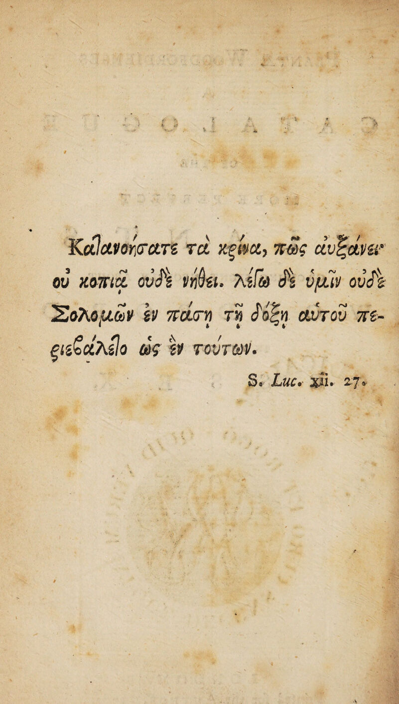 Kalavorpct.T'Z tcl xpm, ctv%ctmr OV XOJT(£ ovJ\ i$zi, Ag/&) vjUil’J ’2aKoludv tv 7rd.crn tm Joftf cjlvtov 7tz- pz&dhilo m h TOVTOdV. Se Luc. xii. zj*