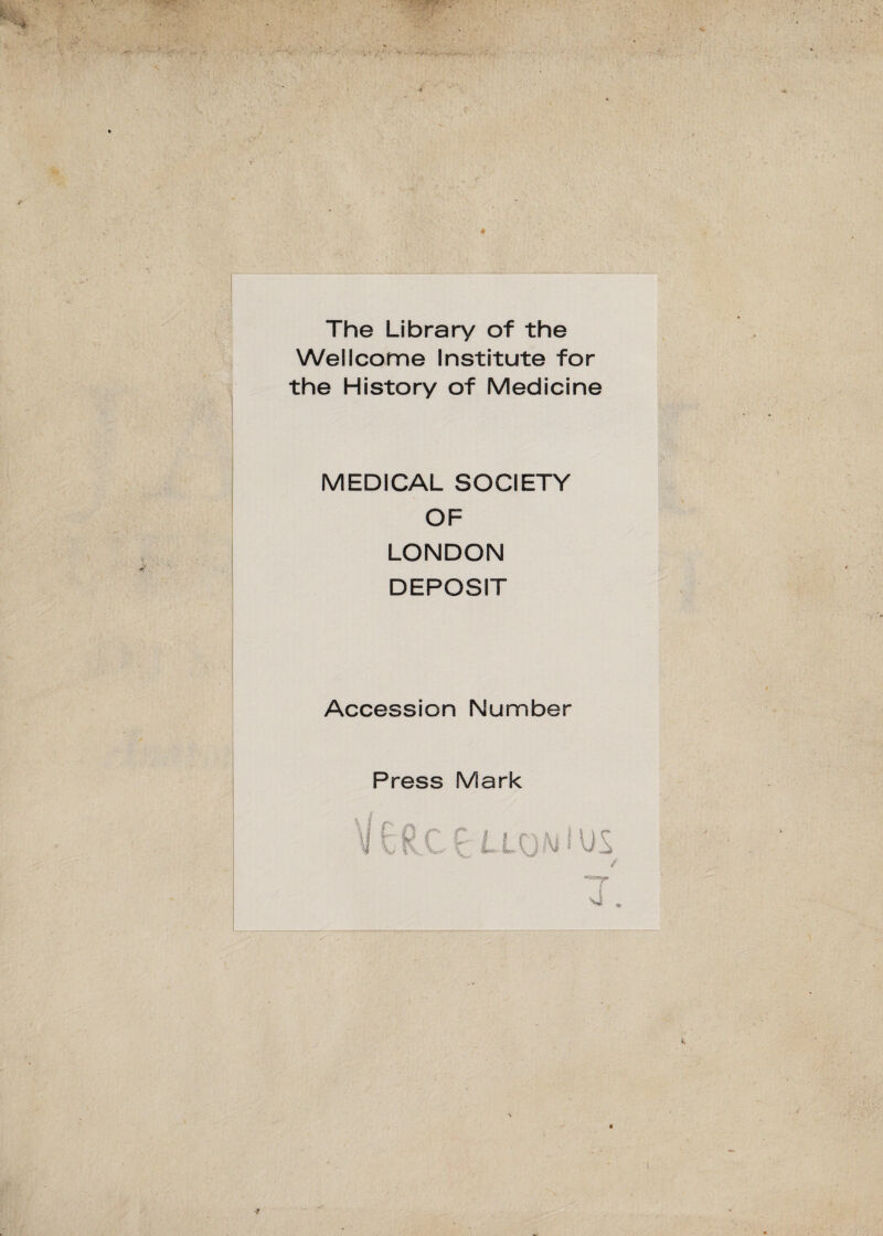 The Library of the Wellcome Institute for the History of Medicine MEDICAL SOCIETY OF LONDON DEPOSIT Accession Number Press Mark r 0 r R i. r i'»-' v. A | I | 1 i\J * U