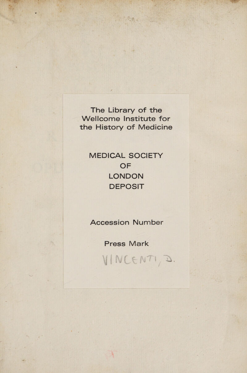 / The Library of thè Wellcome Institute for thè History of Medicine MEDICAL SOCIETY OF LONDON DEPOSIT Accession Number Press Mark