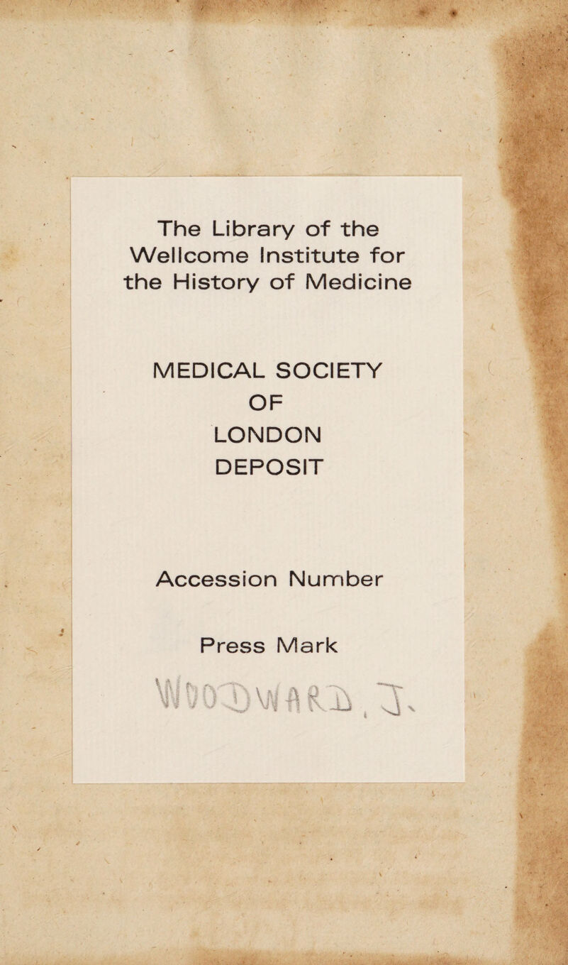 The Library of the Wellcome Institute for the History of Medicine MEDICAL SOCIETY OF LONDON DEPOSIT Accession Number Press Mark ■ . ■ 'J: