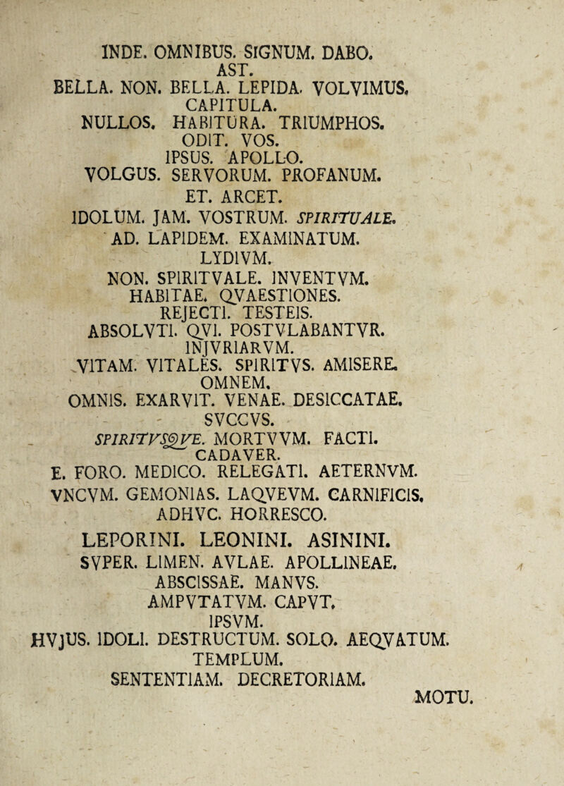 INDE. OMNIBUS. SIGNUM. DABO. AST. BELLA. NON. BELLA. LEPIDA. VOLVIMUS. CAPITULA. NULLOS. HABITURA. 'TRIUMPHOS. ODIT. VOS. IPSUS. APOLLO. VOLGUS. SERVORUM. PROFANUM. ET. ARCET. 1DOLUM. JAM. VOSTRUM. SPIRITUALE. 'AD. LAPIDEM. EXAMINATUM. LYD1VM. NON. SP1R1TVALE. JNVENTVM. HABITAE. QVAESTIONES. REJECTI. TESTEIS. ABSOLVT1. QV1. POSTVLABANTVR. 1NIVR1ARVM. VITAM. VITALES. SP1R1TVS. AMISERE. OMNEM. OMNIS. EXARV1T. VENAE. DESICCATAE. SVCCVS. SPIR1TVS3VE. MORTVVM. FACTI. CADAVER. E. FORO. MEDICO. RELEGATI. AETERNVM. VNCVM. GEMONIAS. LAQVEVM. CARNIFICIS. ADHVC. HORRESCO. LEPORINI. LEONINI. ASININI. SYPER. LIMEN. AVLAE. APOLLINEAE. ABSCISSAE. MANVS. AMPVTATVM. CAPVT. 1PSVM. HVjUS. IDOLI. DESTRUCTUM. SOLO. AEQ.VATUM. TEMPLUM. SENTENTIAM. DECRETORIAM. MOTU.