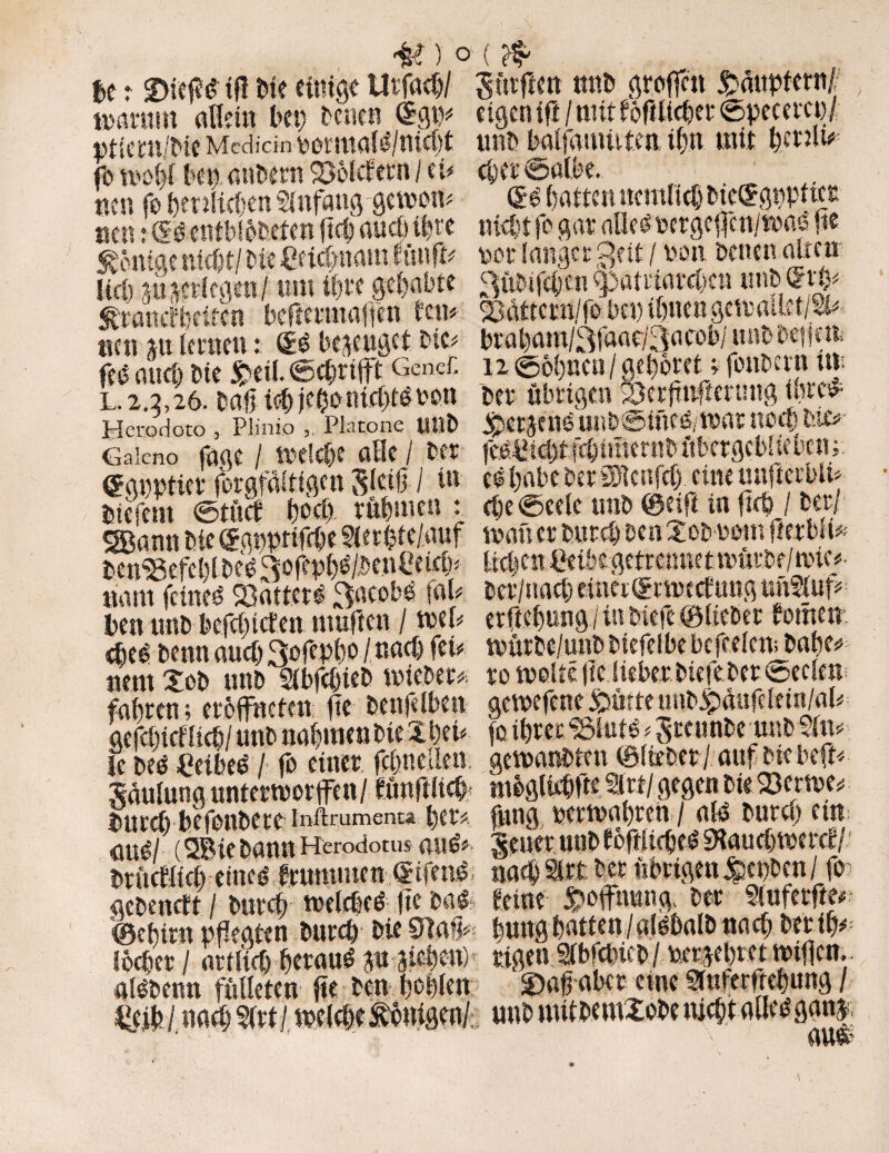 $c t ©ieß# tff Die einige Uvfad/ $üvfien tttiD greifen Häuptern/ tDOtum allein bei) Denen ©giß eigenift / mit f öftlidev ©pecevct)/ ntiem/MeMcdicin^emta^/nicljt unb balfaumten. t(jn mit t>et'2iu fo meßl ben aubevn Feldern / ei# der ©albe. f., . ^ neu fe fcrolic&en Slnfang gemen# & batten nernltd Dte©gppiter «en: Ss entbieDeten jtd and i|ve Hiebt fo gar alles rergeßen/mae fie <»! ...•. - «(Xi/m. o«iffcn/Mti ffm ft/, vmm* fnuiipr Qeit! non Denen alten tranefbeiten beftermaffen rem üJöttevn/ie ua-muen yniHuu i/ ^ trni m lernen; ©£ bezeuget Die# brabam/3faac/3aeob/ unDDeßen fee and) Die £eil. <5dnlft GcncC n ©ebnen/ gebotet t fonpevn m L. 2.2,26. Daß iditbanid)^6en Dev übrigen ?3evftnfm*nng taeew Hcrodoto , Plinio Placone U«D JpeVjenS UllD©inC# tW» UOrf) MC# Gaieno fage / meld>e alle / Dev fefifödtidiuternDübetgcbliebem. ffgrptiev fevgfaitigen Sletß / in cd habe Dev ÜHenfd eine mtfteten# Sm ©tuet bod) rühmen : epc ©eelc unD ©eift in ftd/ Dev/ SBann Die ©apptifde SlevDte/auf man er Ditrd Den ^cDvem ttevbu* btn®efel)lbe#Wß&*/DenCeid* licijcn eei&rgetrctniet mürbe/mic#- ttant feinet 23atterd ^acebd faß ber/nad) einet©tmecfung unSiuß Den unD befeinden muften / meß evücbung/ in Diefc ©lieber fernen cfie^ Denn aueö ^efepbo / r.ad) feß mürbc/utiD Diefelbe befreien; Dabe* nernSeD unD SlbfdieD mieDer* vomeite|tc SiebevDiejepev©eclen; fahren; eveffneten fte Denfelben gemefcnexsnrteiinD^at!fdein/aß aefdicmi u«D nalmenbieXbeß fo ibver »te^vcunDe^unD^m je öeö Cetbed / fe einer fdjne.üen gemanDtcn ©lieber/ auf Dtebefß Säulung untermorffen/ fünftlid) meglidfte Wgegen Die23erme* Dutd) befenDeve infaumena bev# fnng pevmabven / al# Duvcb ein ÖU# (SBieDannHerodotus au# §euevuiiDfefüide^SHaud)mevd/ Drücfltcb eined frnmmen f ifen# nad 3rt Dev übrigen JccpDcn / fo geDenrtt / Dnveft melde# |ie Da# feine Hoffnung. Dev Slwfcvfte# ©ebivn pflegten Duvd) Die Slatß l)img batten/«Idbalb nad; Devilß mal avtluObevamSppden) rigenSlbfcbifD/toer^btetmiflen. alsDcnn Meten jte Den bellen S)aß abev eine Srufetmbung / mklmdjm! meldeÄbnigen/ unbmttDemXeDenidtallebgan|