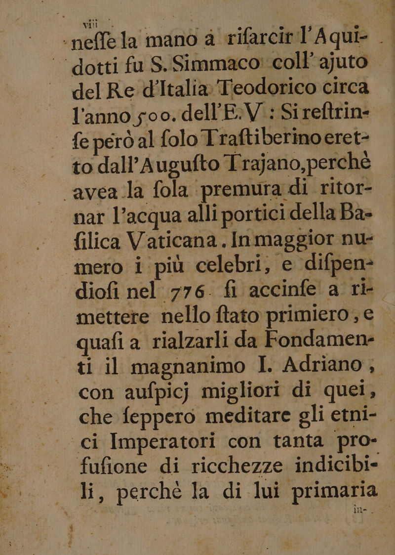 vili |. del Re d’Italia Teodorico circa l’anno 5oo. dell'E:V : Si reftrin- nar l’acqua alli portici della Ba- mettere nello ftato primiero,e | quafi a rialzarli da Fondamen- ti il magnanimo I. Adriano, ine