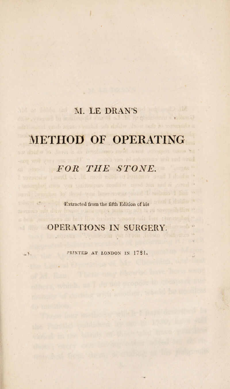 1 METHOD OF OPERATING FOR THE STONE. 'Extracted from the fifth Edition of his OPERATIONS IN SURGERY. S, PPJNTED AT LONDON IN 178 E