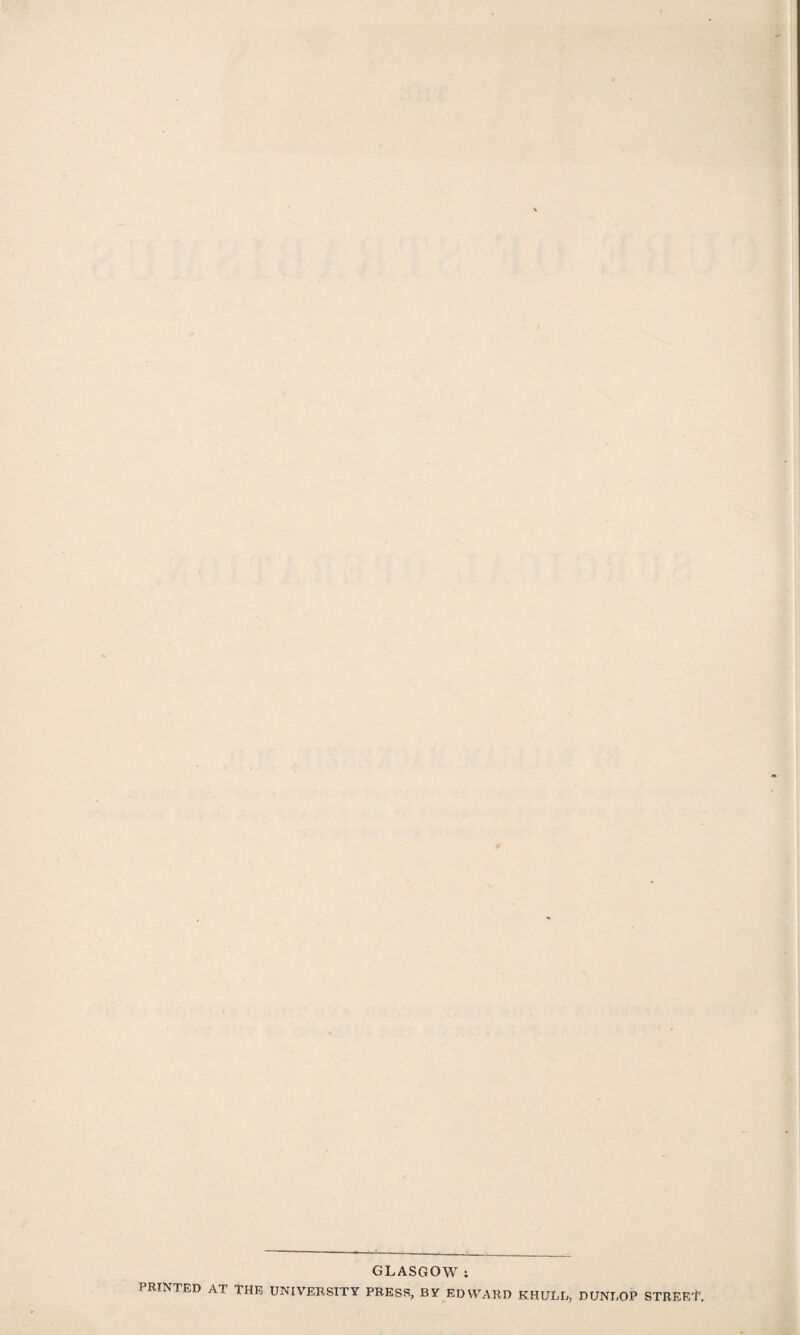 r GLASGOW ; PRINTED AT THE UNIVERSITY PRESS, BY EDWARD KHULL, DUNLOP STREET.