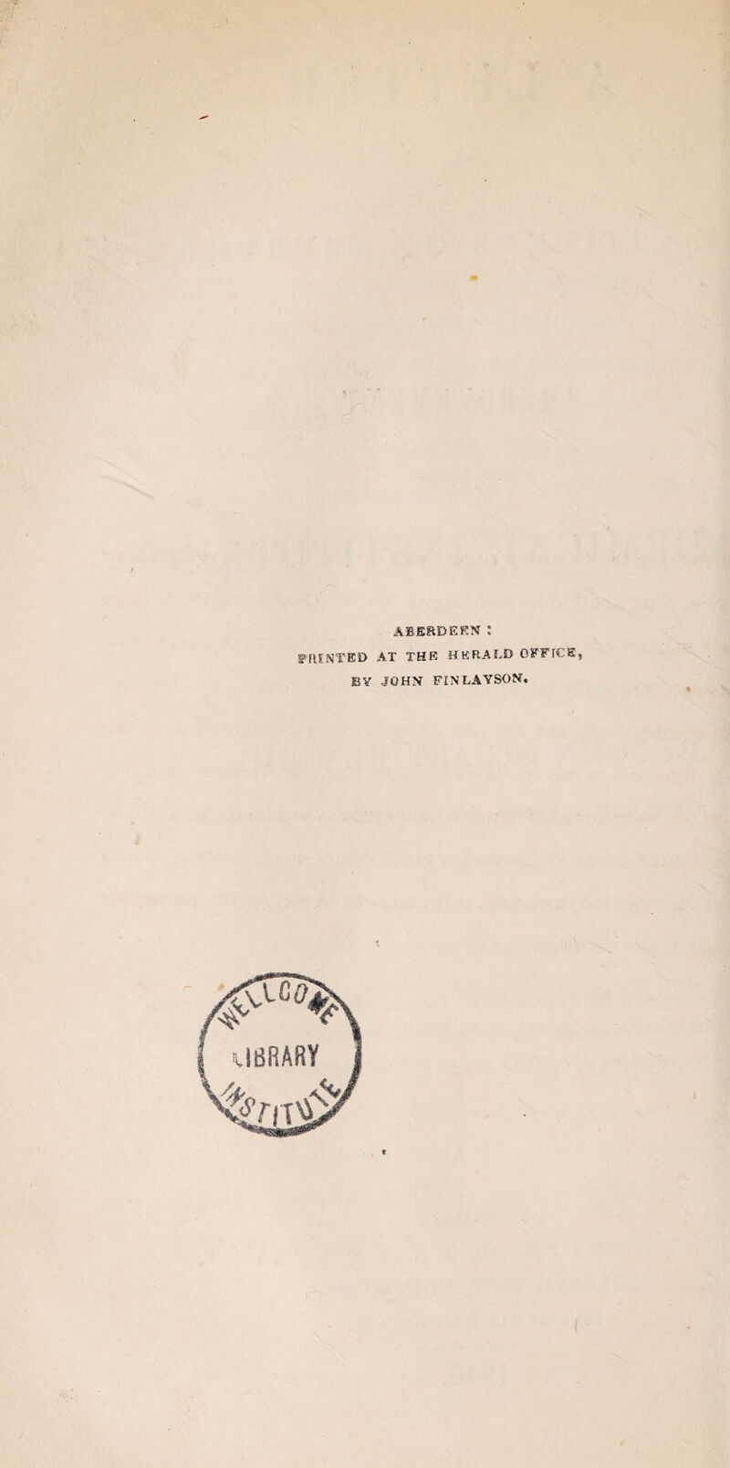 ABERDEEN : ? RENTED AT THE H ERA ED OFFTCE, BY JOHN FINLAYSON. p-C04fr U8RARY