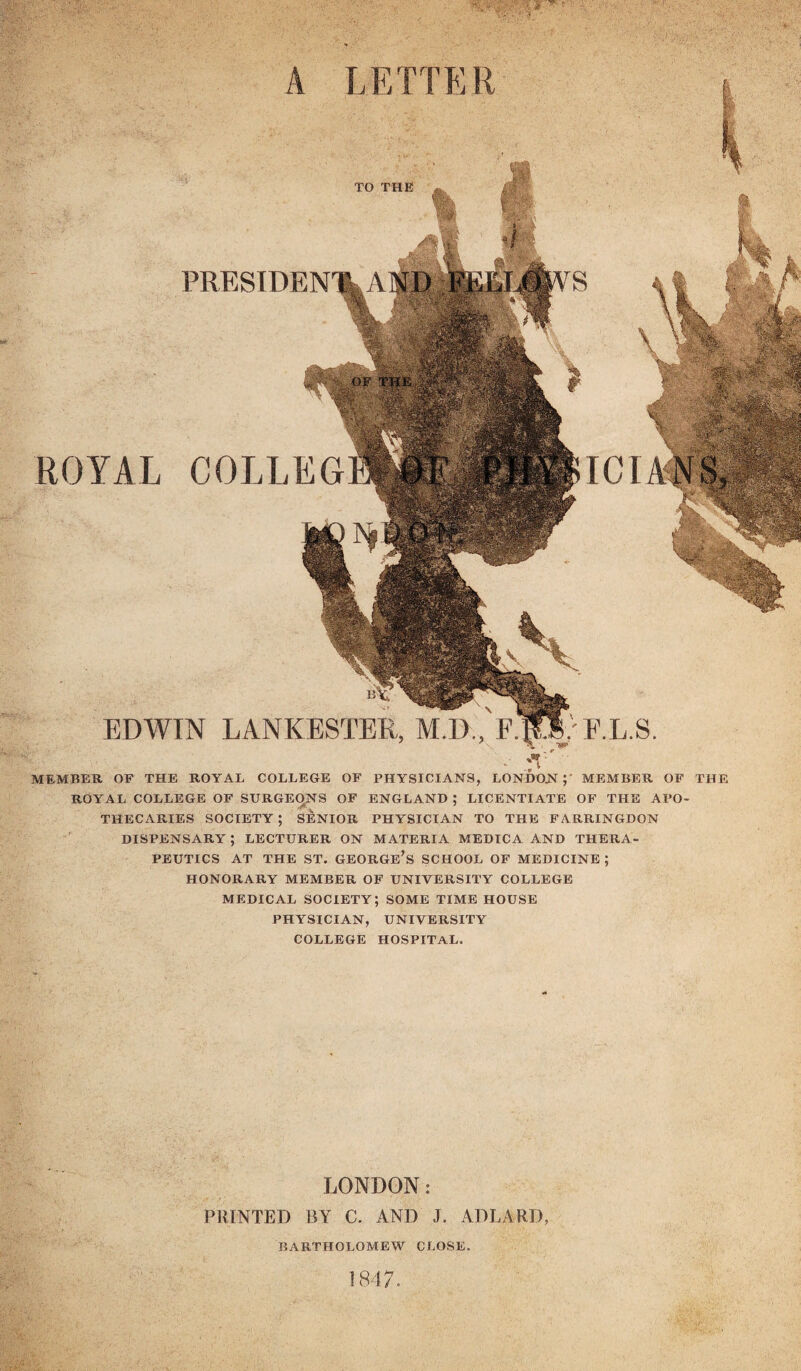 EDWIN LANKESTER, M.D., F. TO THE ROYAL COLLEG MEMBER OF THE ROYAL COLLEGE OF PHYSICIANS, LONDON;' MEMBER OF THE ROYAL COLLEGE OF SURGEONS OF ENGLAND ; LICENTIATE OF THE APO¬ THECARIES SOCIETY ; SENIOR PHYSICIAN TO THE FARRINGDON DISPENSARY ; LECTURER ON MATERIA MEDICA AND THERA¬ PEUTICS at the st. george’s school of medicine ; HONORARY MEMBER OF UNIVERSITY COLLEGE MEDICAL SOCIETY; SOME TIME HOUSE PHYSICIAN, UNIVERSITY COLLEGE HOSPITAL. LONDON: PRINTED BY C. AND J. ADLARD, BARTHOLOMEW CLOSE. 1847