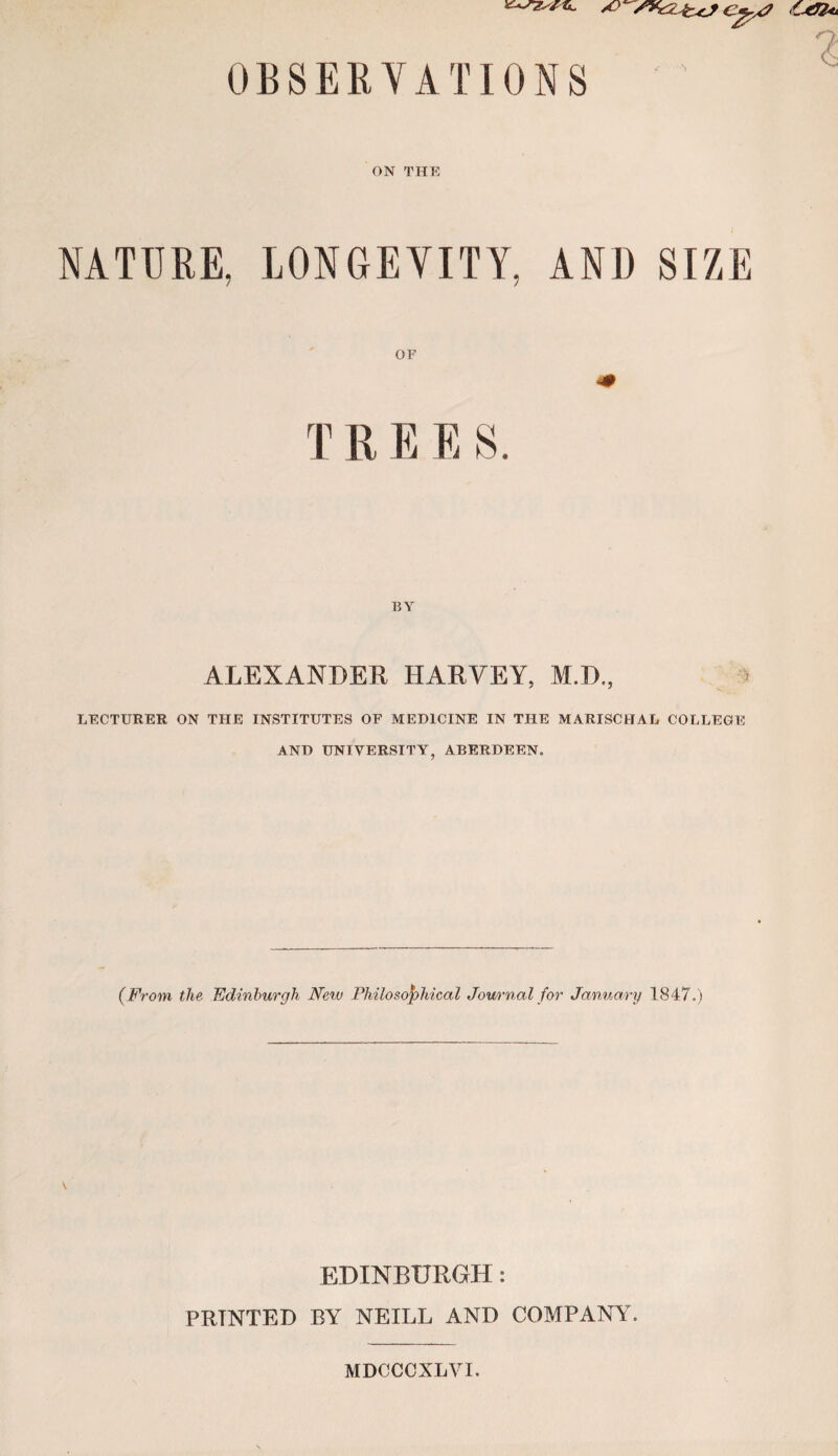 OBSERYATIONS ON THE NATURE, LONGEVITY, AND SIZE OF 4# T R E E S. BY ALEXANDER HARVEY, M.D., a LECTURER ON THE INSTITUTES OF MEDICINE IN THE MARISCHAL COLLEGE AND UNIVERSITY, ABERDEEN. (From, the Edinburgh Nevj Philosophical Jom'nal for January 1847.) \ EDINBURGH: PRINTED BY NEILL AND COMPANY^ MDCCCXLVI.