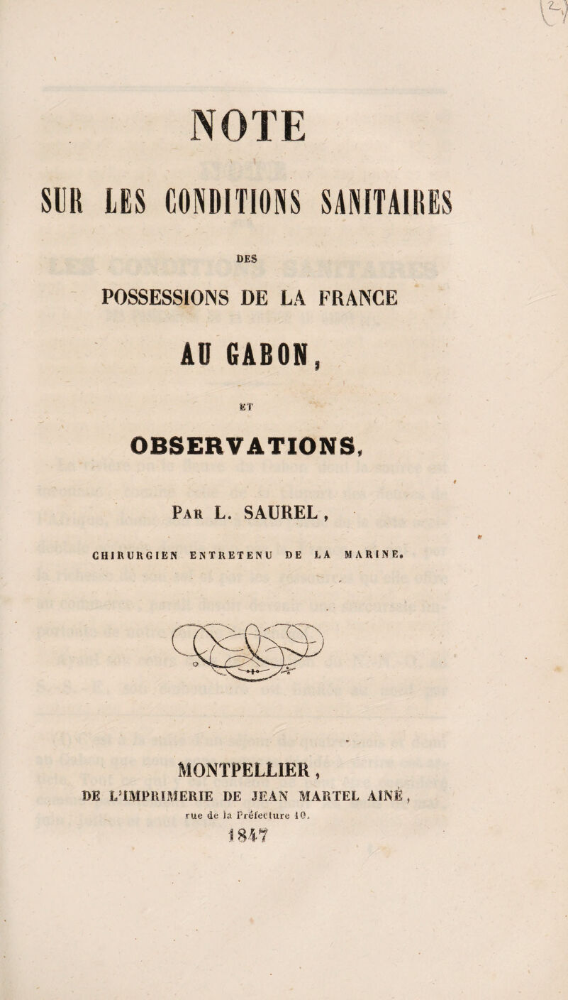 NOTE T “ I SUR LES CONDITIONS SANITAIRES DES POSSESSIONS DE LA FRANCE AU GABON, OBSERVATIONS, # Par L. SAUREL, CHIRURGIEN ENTRETENU DE LA MARINE. MONTPELLIER, DE L'IMPRIMERIE DE JEAN MARTEL AÎNÉ, rue de la Préfecture 10,