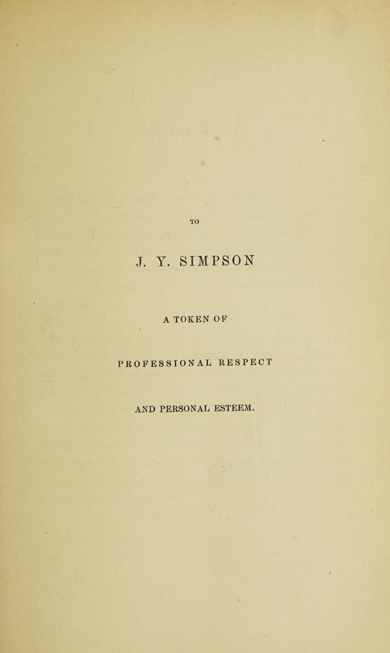 TO J. Y. SIMPSON A TOKEN OF PROFESSIONAL RESPECT AND PERSONAL ESTEEM.