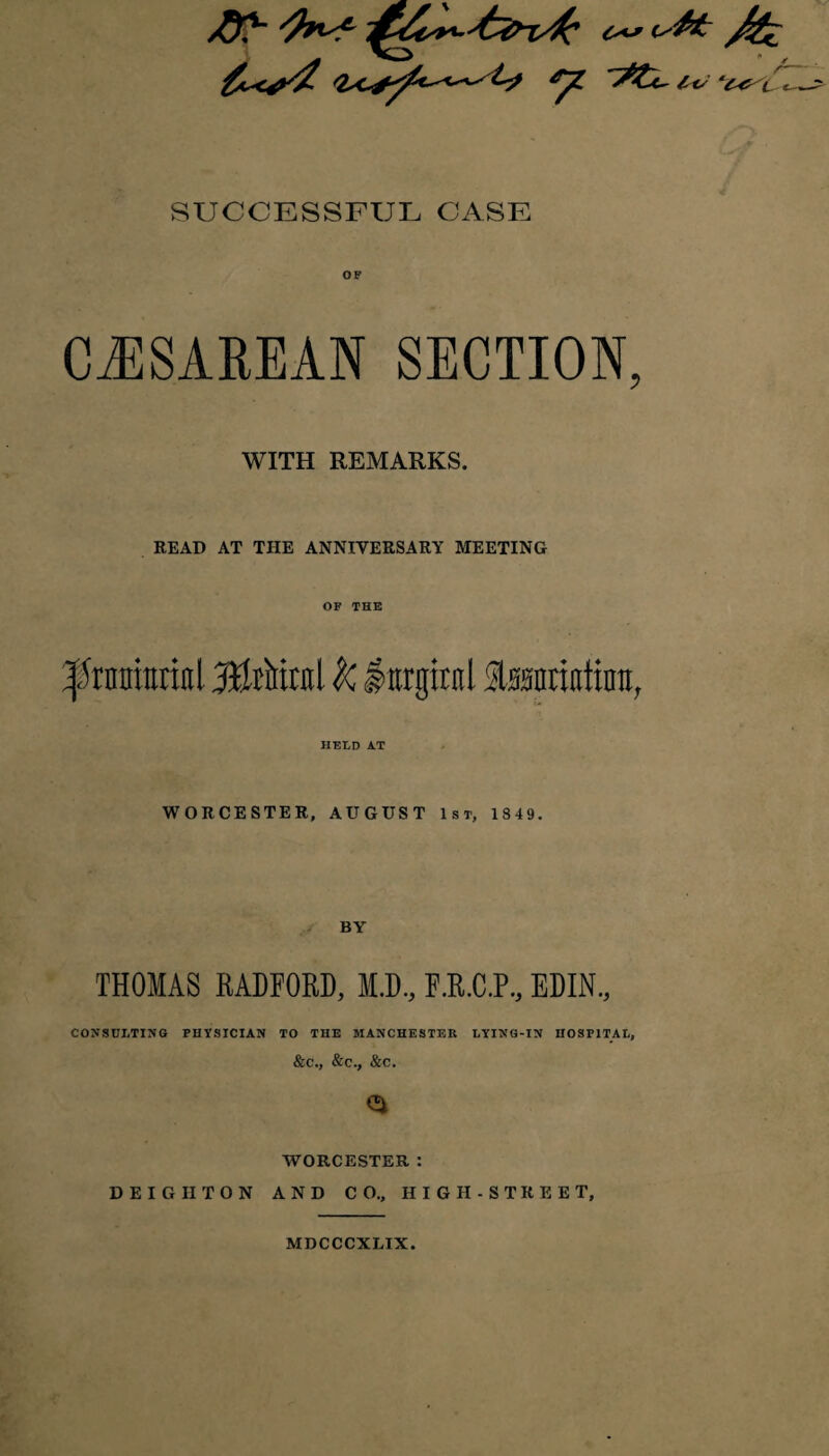 £*S ‘£^l\ SUCCESSFUL CASE OP CESAREAN SECTION, WITH REMARKS. READ AT THE ANNIVERSARY MEETING OP THE 'pranintifll JfltMtul k iurgtrnl affintiattnn, HELD AT WORCESTER, AUGUST 1st, 1849. BY THOMAS RADFORD, M.D, F.R.C.P, EDIN., CONSULTING PHYSICIAN TO THE MANCHESTER LYING-IN HOSPITAL, &C., &C., &C. WORCESTER : DEIGIITON AND CO., HIGH-STREET, MDCCCXLIX.