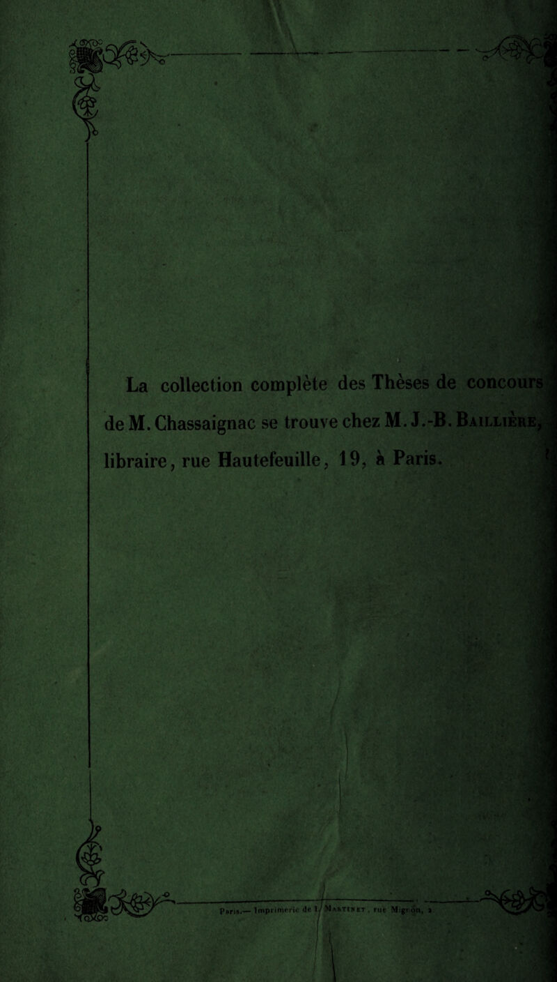 K t'y iM «Si La collection complète des Thèses de concours de M. Chassaignac se trouve chez M. J.-B. Baillière, libraire, rue Hautefeuille, 19, à Paris. m , f _S_f Paris.— Imprimerie de IJ Makthiî , rue Migron, 1 /