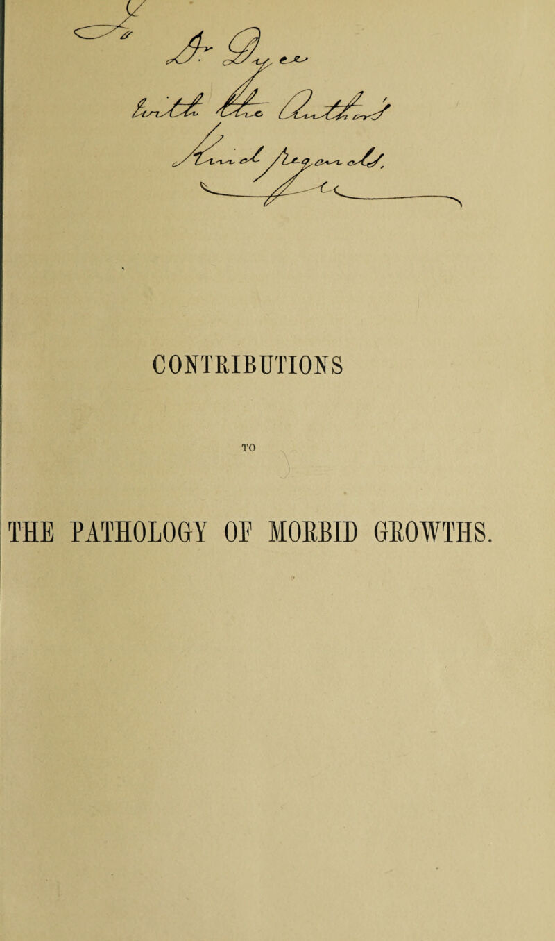 CONTRIBUTIONS THE PATHOLOGY OF MORBID GROWTHS.