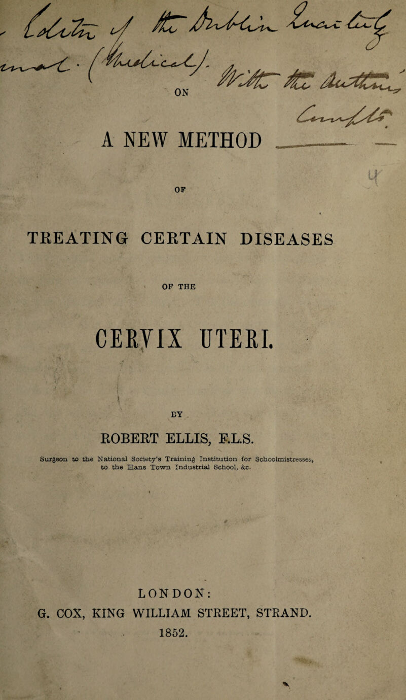 ON A NEW METHOD TREATING CERTAIN DISEASES OF THE CERYIX UTERI. j ; ■ • ( . \ BY ROBERT ELLIS, E.L.S. Surgeon to the National Society’s Training Institution for Schoolmistresses, to the Hans Town Industrial School, &c. LONDON: G. COX, KING WILLIAM STREET, STRAND. 1852.