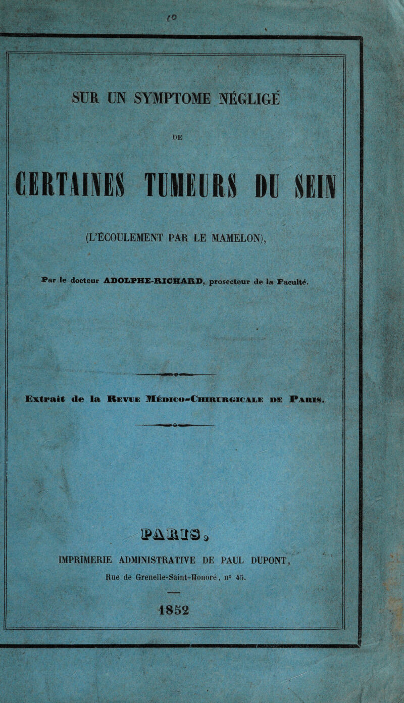 DE GIITAIMS TllEURS M SUN (L’ECOULEMENT PAR LE MAMELON), Par Ie docteur ADOLPHE-RICHARD, proseoteur de la Faculty. Extrait de la Revue Hedico>€hirurgiciee de Paris. IMPRIMERIE ADMINISTRATIVE DE PAUL DUPONT, Rue de Grenelle-Saint-Honore, n° 45. 1852