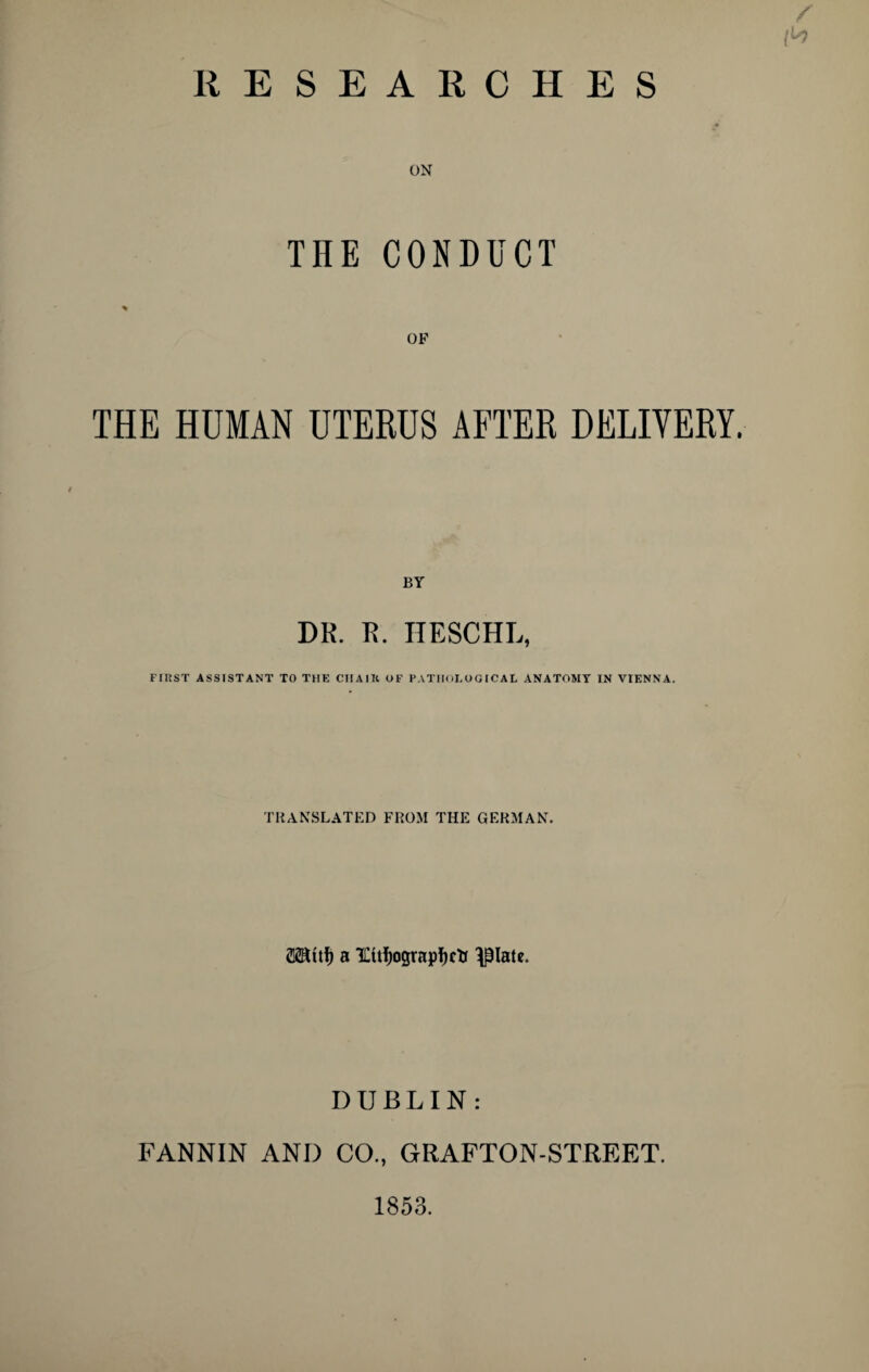 /' /b ON THE CONDUCT THE HUMAN UTERUS AFTER DELIVERY. BY DR. R. HESCHL, FII5ST ASSISTANT TO THE CHAIK OF PATHOLOGICAL ANATOMY IN VIENNA. TRANSLATED FROM THE GERMAN. SSHitf) a Ettf)ograpl)cU opiate. DUBLIN: FANNIN AND CO., GRAFTON-STREET. 1853.