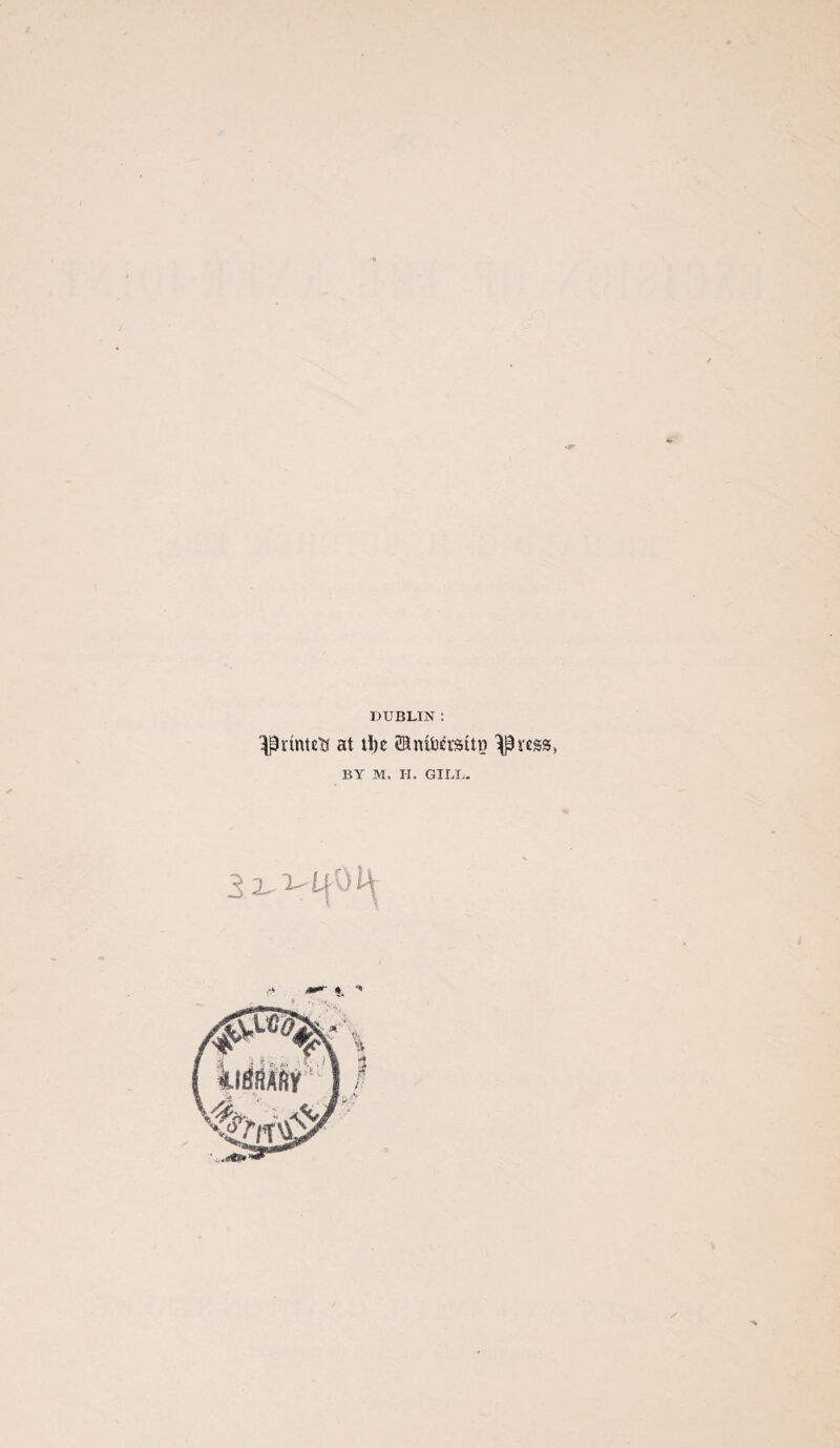 DUBLIN : at ii)c ©nibn’sity '^rcgs, BY M. H. GILL. 3 • •*