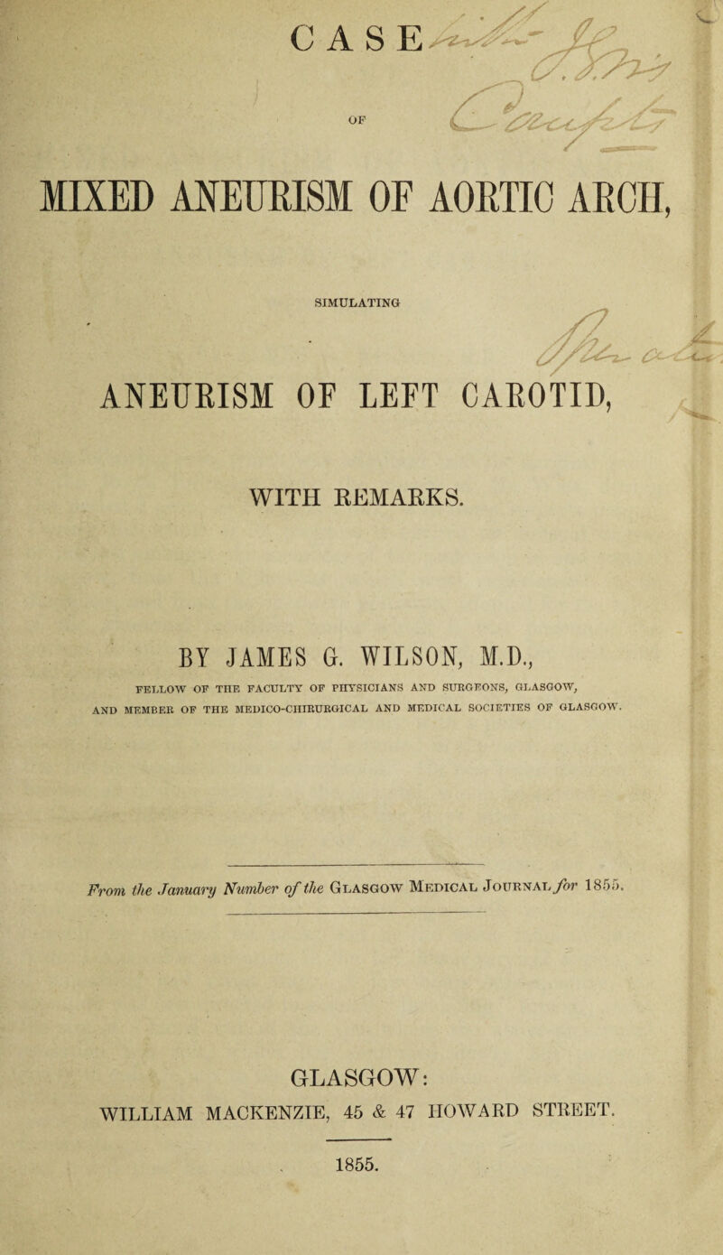 OF MIXED AXEimiSM OF AORTIC ARCH, SIMULATING ANEUEISM OF LEFT CAEOTID, WITH REMARKS. ( \ *■ BY JAMES &. WILSON, M.D., ' FELLOW OF THE FACULTY OF PHYSICIANS AND SURGEONS, GLASGOW, ■ AND MEMBER OF THE MEDICO-CHIRURGICAL AND MEDICAL SOCIETIES OF GLASGOW. From the January Number of the Glasgow Medical JouRNALyor 1855. GLASGOW: WILLIAM MACKENZIE, 45 & 47 HOWARD STREET. 1855.