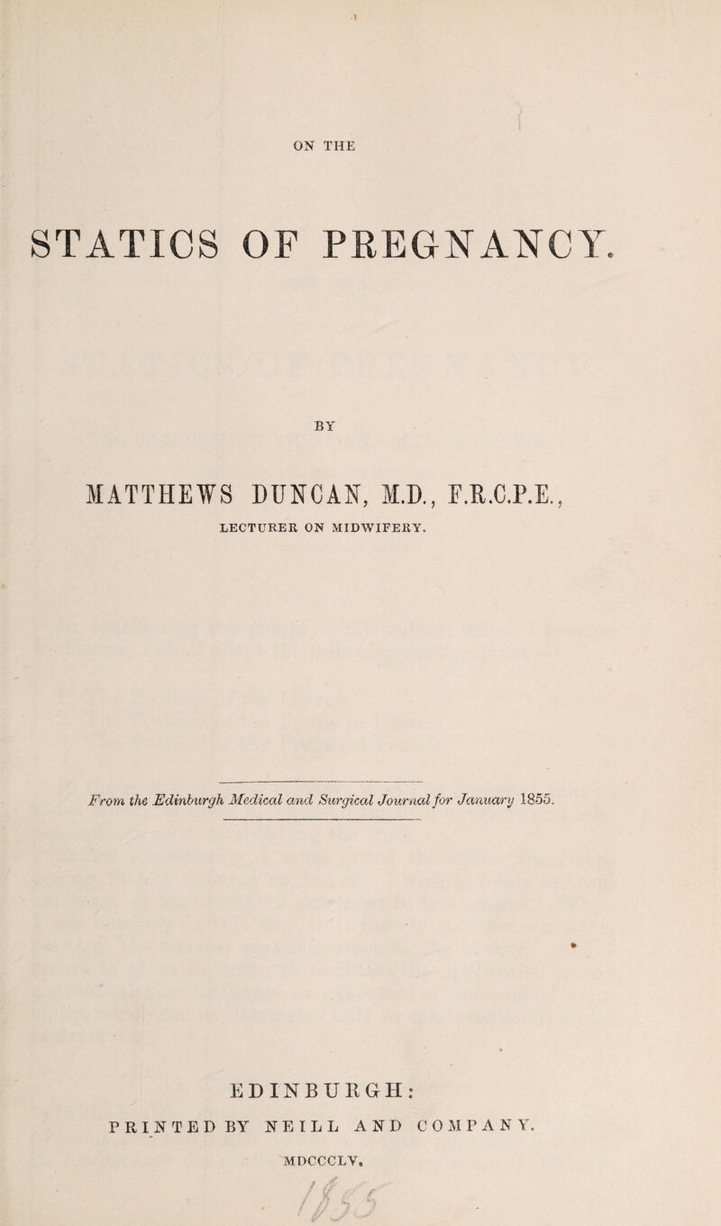 STATICS OF PRECNAlSrCY. BY MATTHEWS DUNCAN, M.D., F.R.C.P.E., LECTURER ON MIDWIFERY. From the Edinburgh Medical and Surgical Journal for January 1855. EDINBURGH: PRINTED BY NEILL AND COMPANY. MDCCCLV. » M ■ % . ^