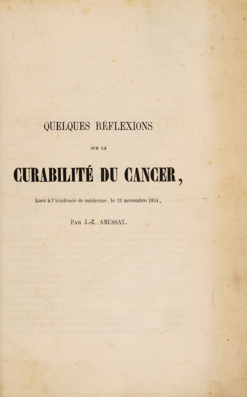 t QUELQUES REFLEXIONS CURABILITÉ DU CANCER Lues à l’Académie de médecine, le 21 novembre 1854 , Par J.-Z, AMÜSSAT.