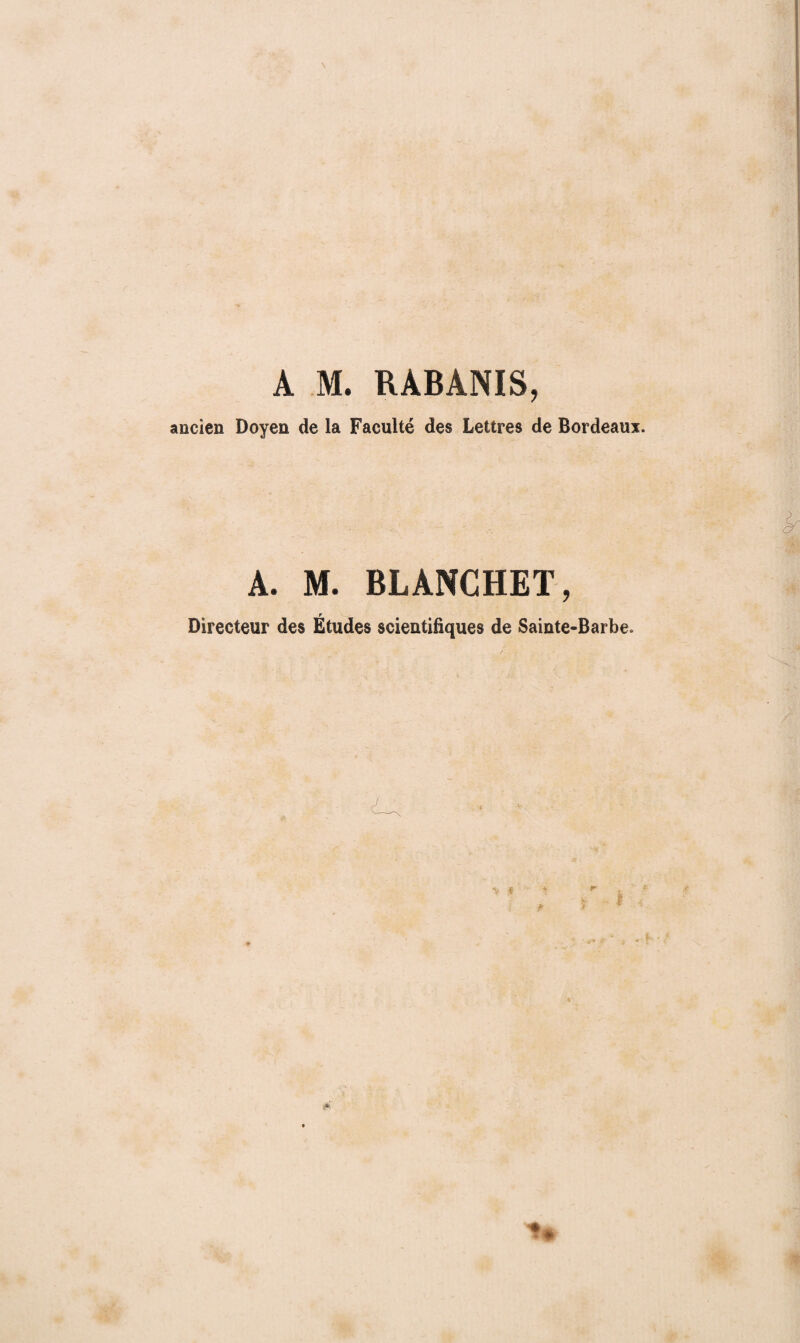 A M. RABANIS, ancien Doyen de la Faculté des Lettres de Bordeaux. A. M. BLANCHET, Directeur des Etudes scientifiques de Sainte-Barbe.